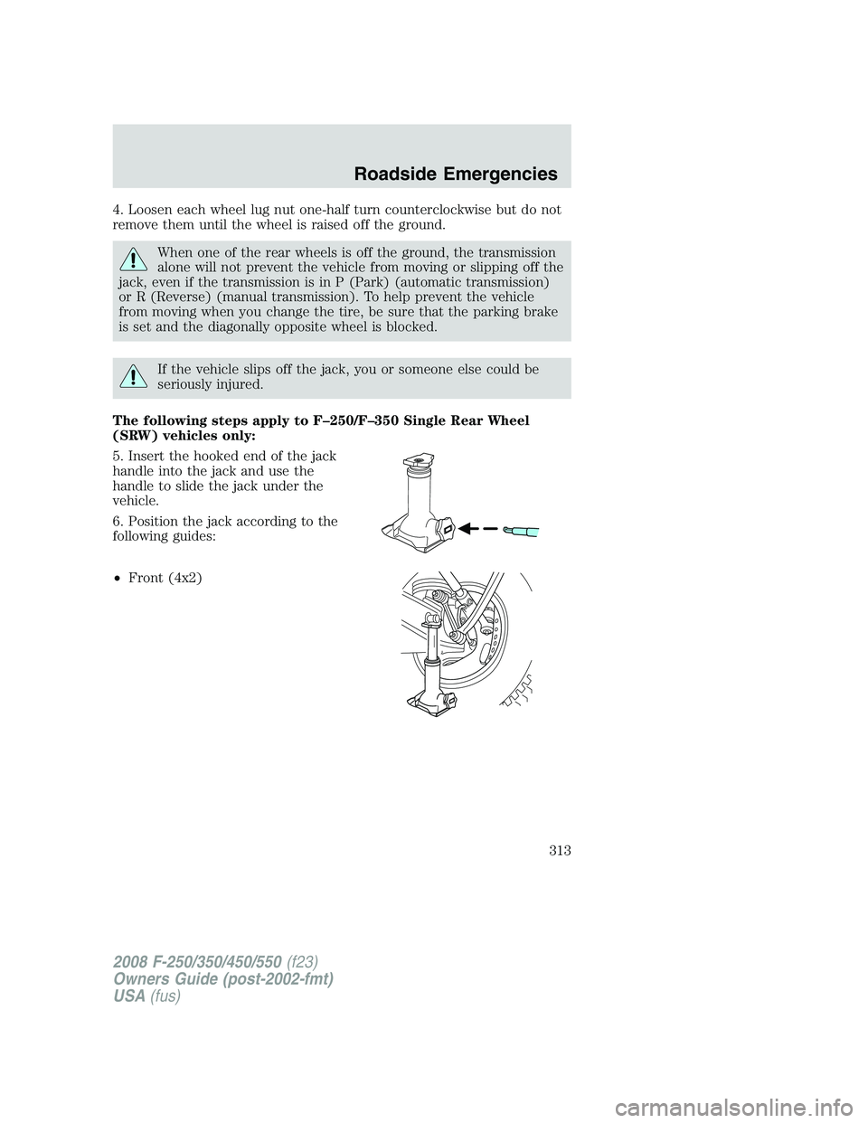 FORD F250 2008  Owners Manual 4. Loosen each wheel lug nut one-half turn counterclockwise but do not
remove them until the wheel is raised off the ground.
When one of the rear wheels is off the ground, the transmission
alone will 