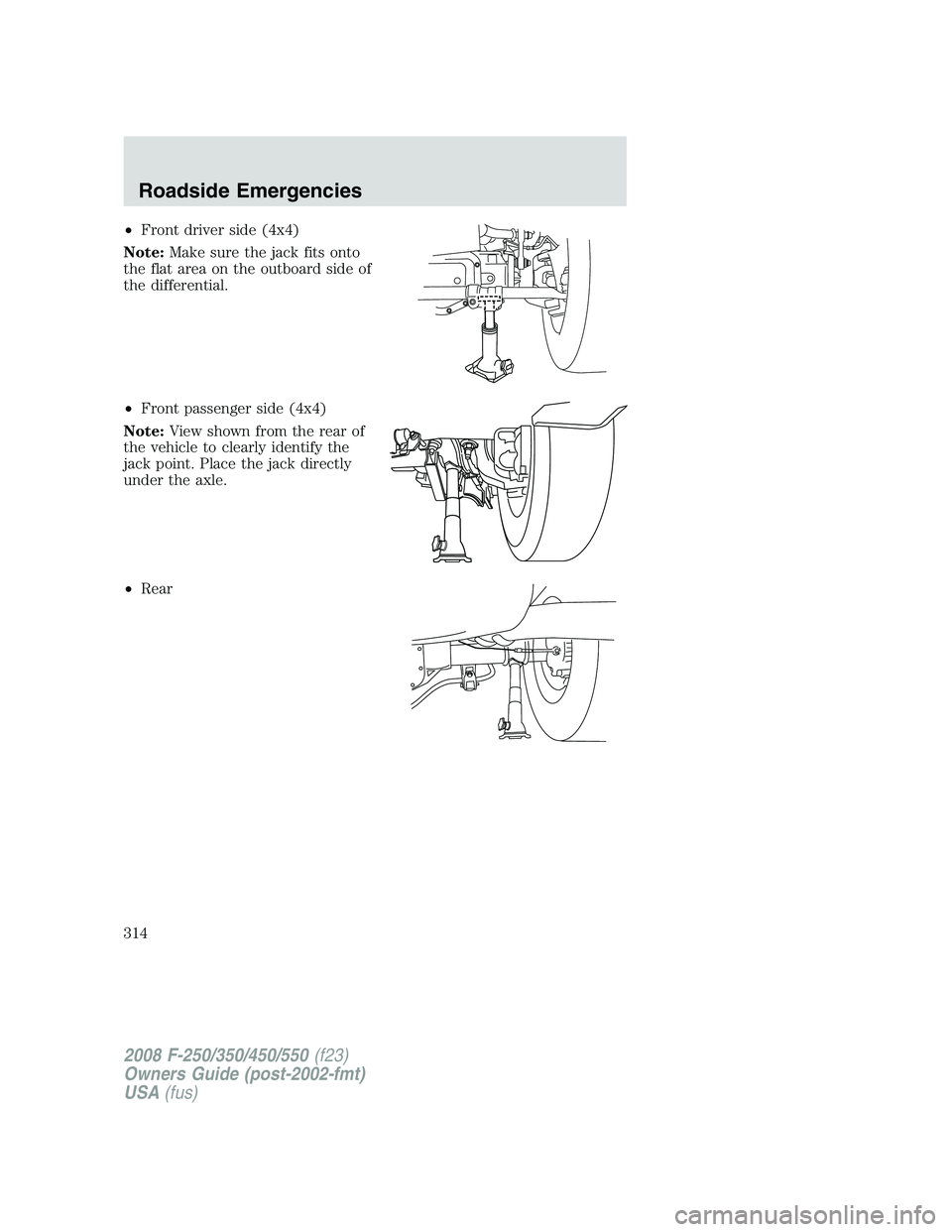 FORD F250 2008  Owners Manual •Front driver side (4x4)
Note:Make sure the jack fits onto
the flat area on the outboard side of
the differential.
•Front passenger side (4x4)
Note:View shown from the rear of
the vehicle to clear