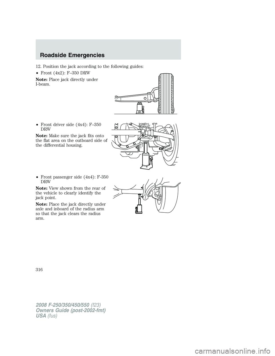 FORD F250 2008  Owners Manual 12. Position the jack according to the following guides:
•Front (4x2): F–350 DRW
Note:Place jack directly under
I-beam.
•Front driver side (4x4): F–350
DRW
Note:Make sure the jack fits onto
th