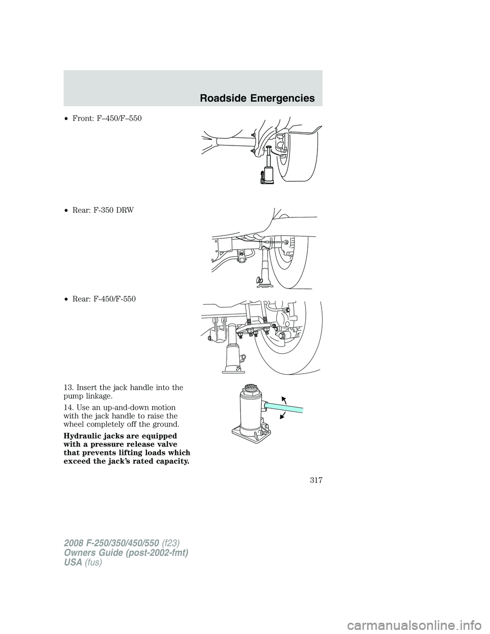 FORD F250 2008  Owners Manual •Front: F–450/F–550
•Rear: F-350 DRW
•Rear: F-450/F-550
13. Insert the jack handle into the
pump linkage.
14. Use an up-and-down motion
with the jack handle to raise the
wheel completely off