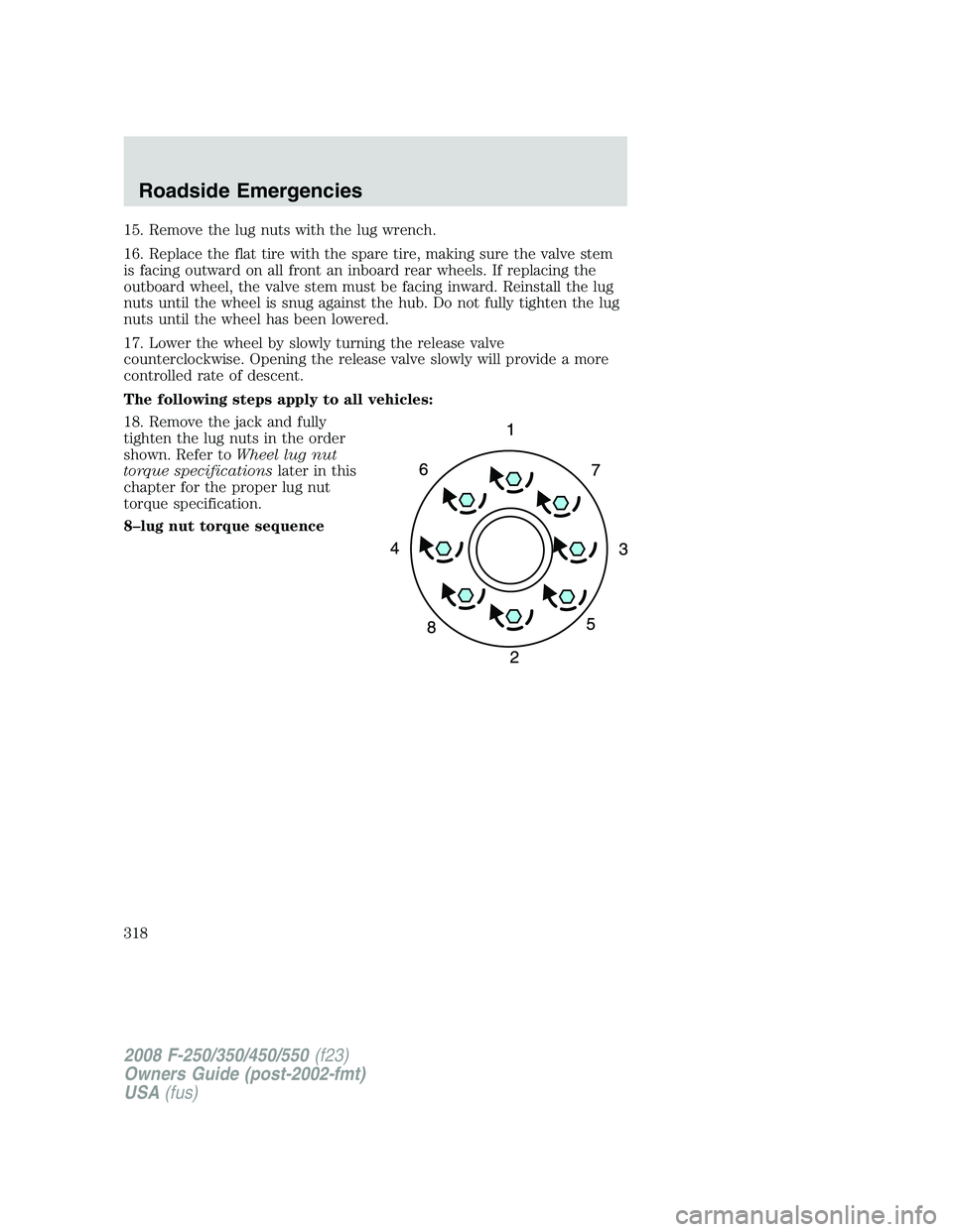 FORD F250 2008  Owners Manual 15. Remove the lug nuts with the lug wrench.
16. Replace the flat tire with the spare tire, making sure the valve stem
is facing outward on all front an inboard rear wheels. If replacing the
outboard 