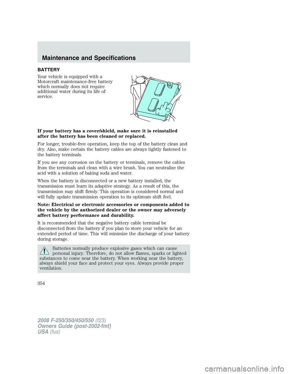FORD F250 2008  Owners Manual BATTERY
Your vehicle is equipped with a
Motorcraft maintenance-free battery
which normally does not require
additional water during its life of
service.
If your battery has a cover/shield, make sure i