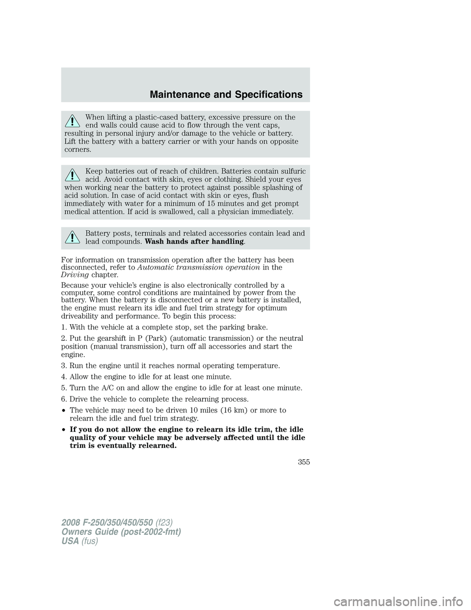 FORD F250 2008  Owners Manual When lifting a plastic-cased battery, excessive pressure on the
end walls could cause acid to flow through the vent caps,
resulting in personal injury and/or damage to the vehicle or battery.
Lift the