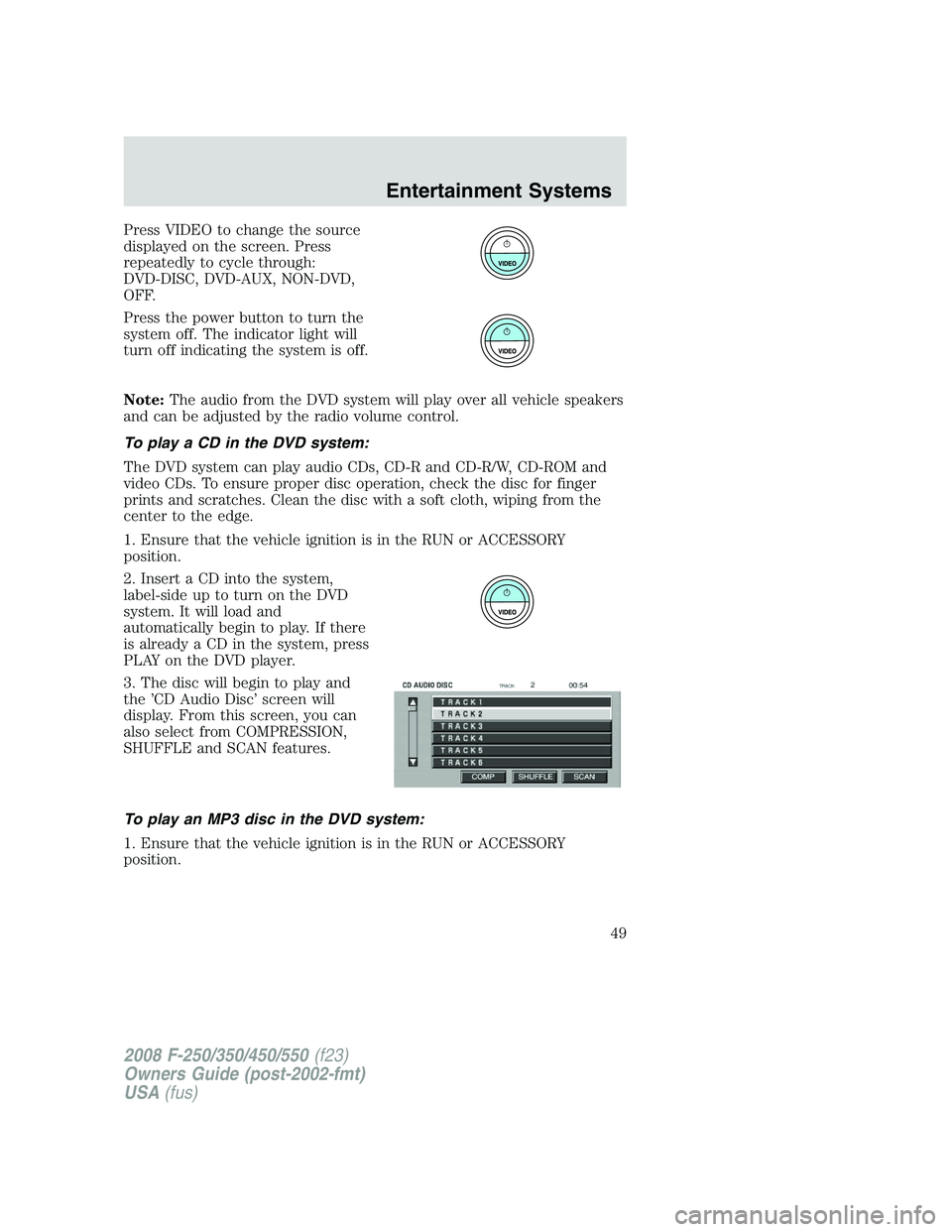 FORD F250 2008  Owners Manual Press VIDEO to change the source
displayed on the screen. Press
repeatedly to cycle through:
DVD-DISC, DVD-AUX, NON-DVD,
OFF.
Press the power button to turn the
system off. The indicator light will
tu