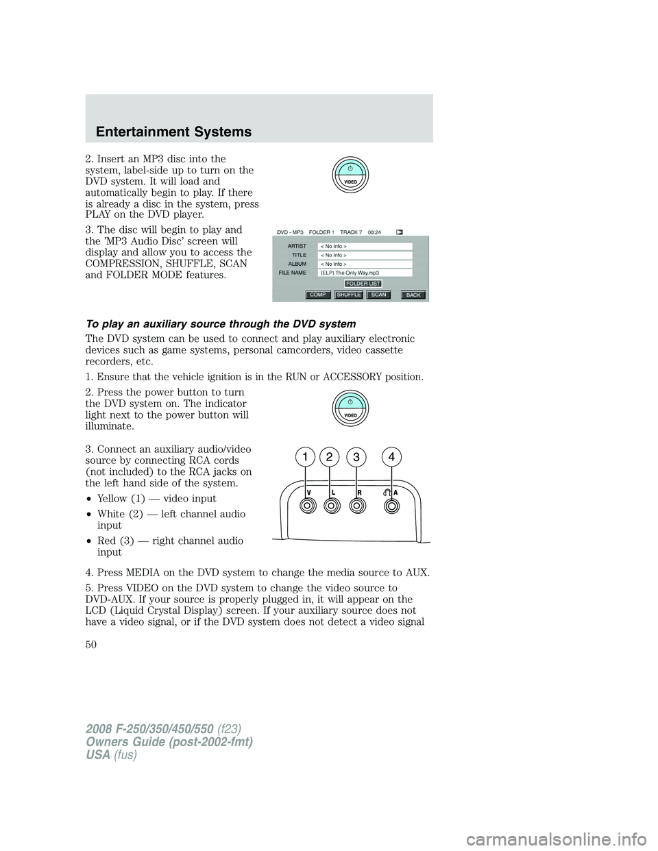 FORD F250 2008  Owners Manual 2. Insert an MP3 disc into the
system, label-side up to turn on the
DVD system. It will load and
automatically begin to play. If there
is already a disc in the system, press
PLAY on the DVD player.
3.