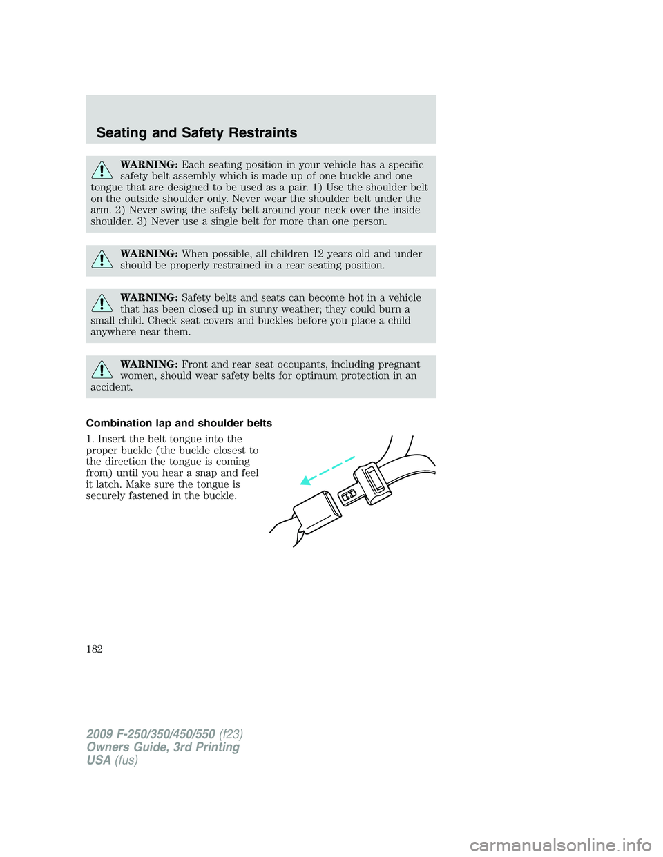 FORD F250 2009 Owners Manual WARNING:Each seating position in your vehicle has a specific
safety belt assembly which is made up of one buckle and one
tongue that are designed to be used as a pair. 1) Use the shoulder belt
on the FORD F250 2009 Owners Manual WARNING:Each seating position in your vehicle has a specific
safety belt assembly which is made up of one buckle and one
tongue that are designed to be used as a pair. 1) Use the shoulder belt
on the