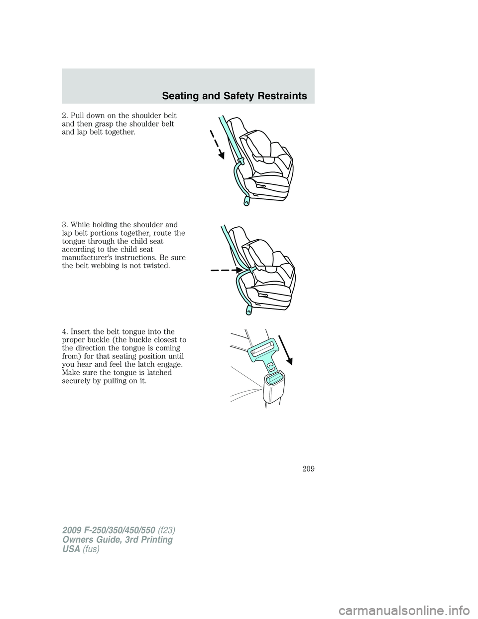 FORD F250 2009  Owners Manual 2. Pull down on the shoulder belt
and then grasp the shoulder belt
and lap belt together.
3. While holding the shoulder and
lap belt portions together, route the
tongue through the child seat
accordin