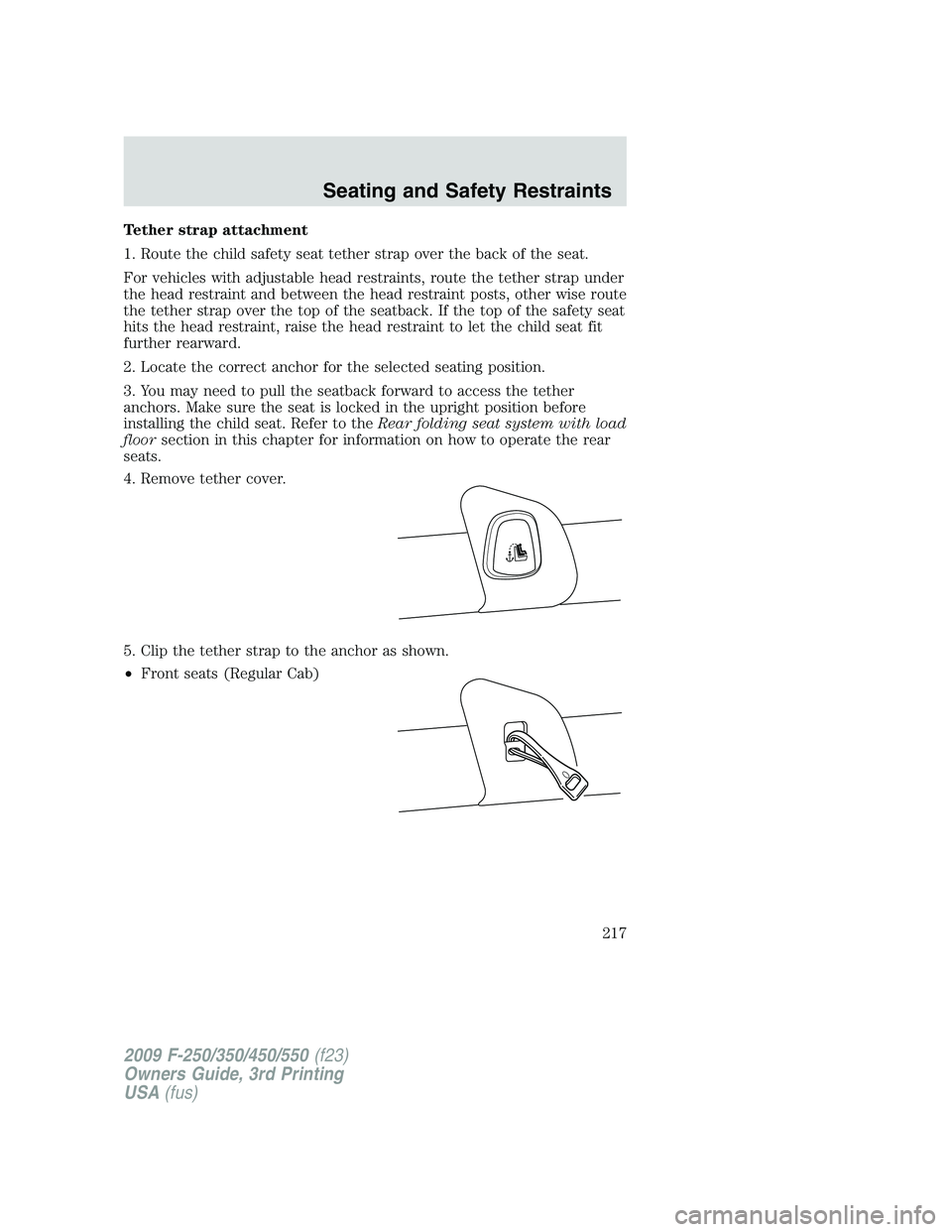 FORD F250 2009  Owners Manual Tether strap attachment
1. Route the child safety seat tether strap over the back of the seat.
For vehicles with adjustable head restraints, route the tether strap under
the head restraint and between