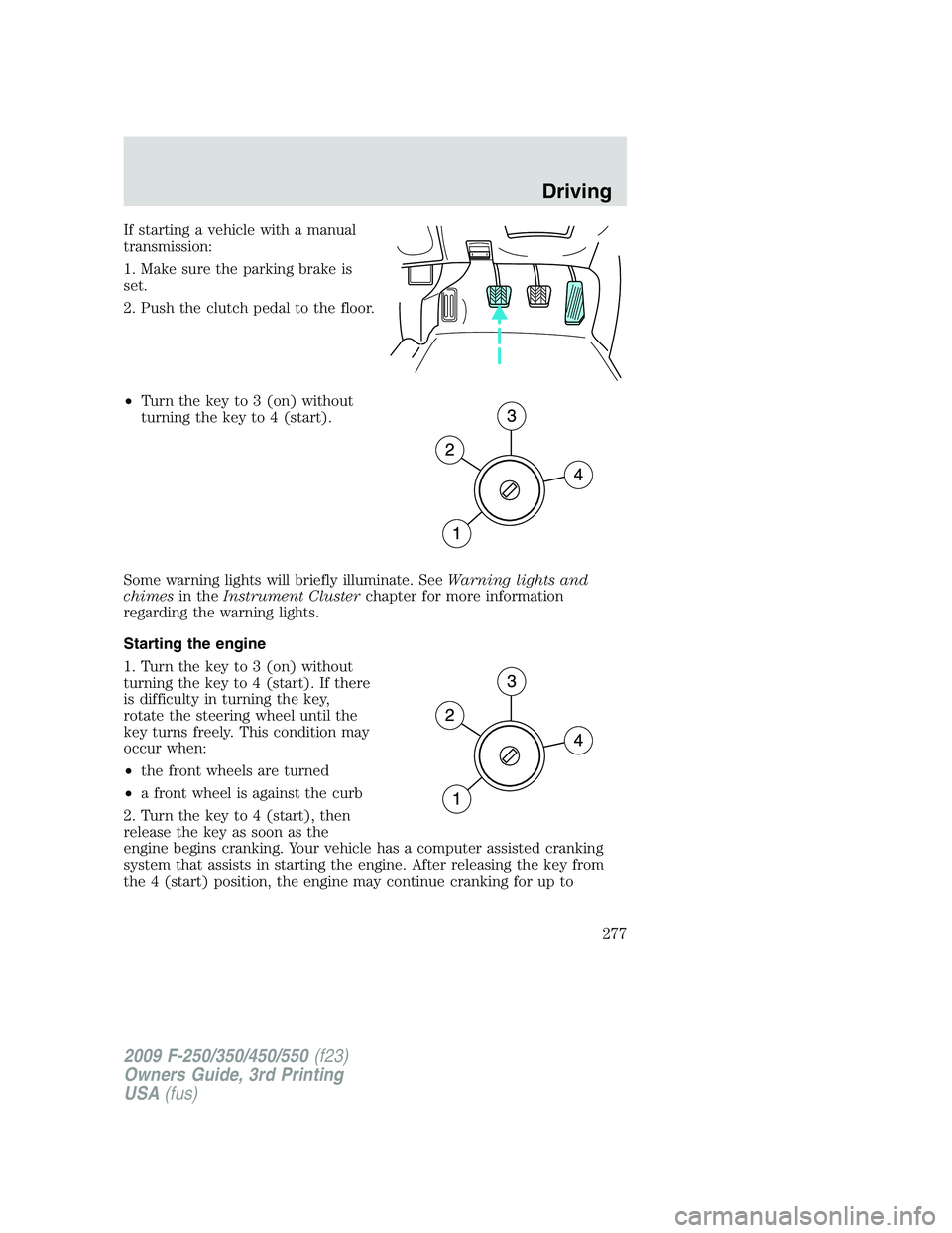 FORD F250 2009  Owners Manual If starting a vehicle with a manual
transmission:
1. Make sure the parking brake is
set.
2. Push the clutch pedal to the floor.
•Turn the key to 3 (on) without
turning the key to 4 (start).
Some war