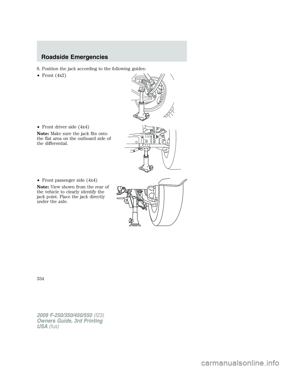 FORD F250 2009  Owners Manual 6. Position the jack according to the following guides:
•Front (4x2)
•Front driver side (4x4)
Note:Make sure the jack fits onto
the flat area on the outboard side of
the differential.
•Front pas