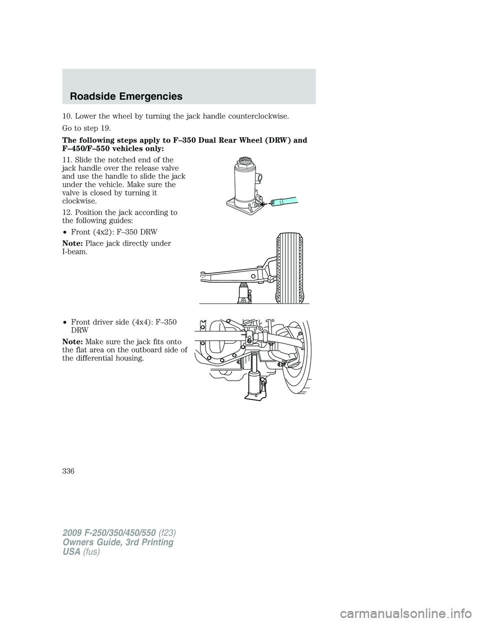 FORD F250 2009  Owners Manual 10. Lower the wheel by turning the jack handle counterclockwise.
Go to step 19.
The following steps apply to F–350 Dual Rear Wheel (DRW) and
F–450/F–550 vehicles only:
11. Slide the notched end 