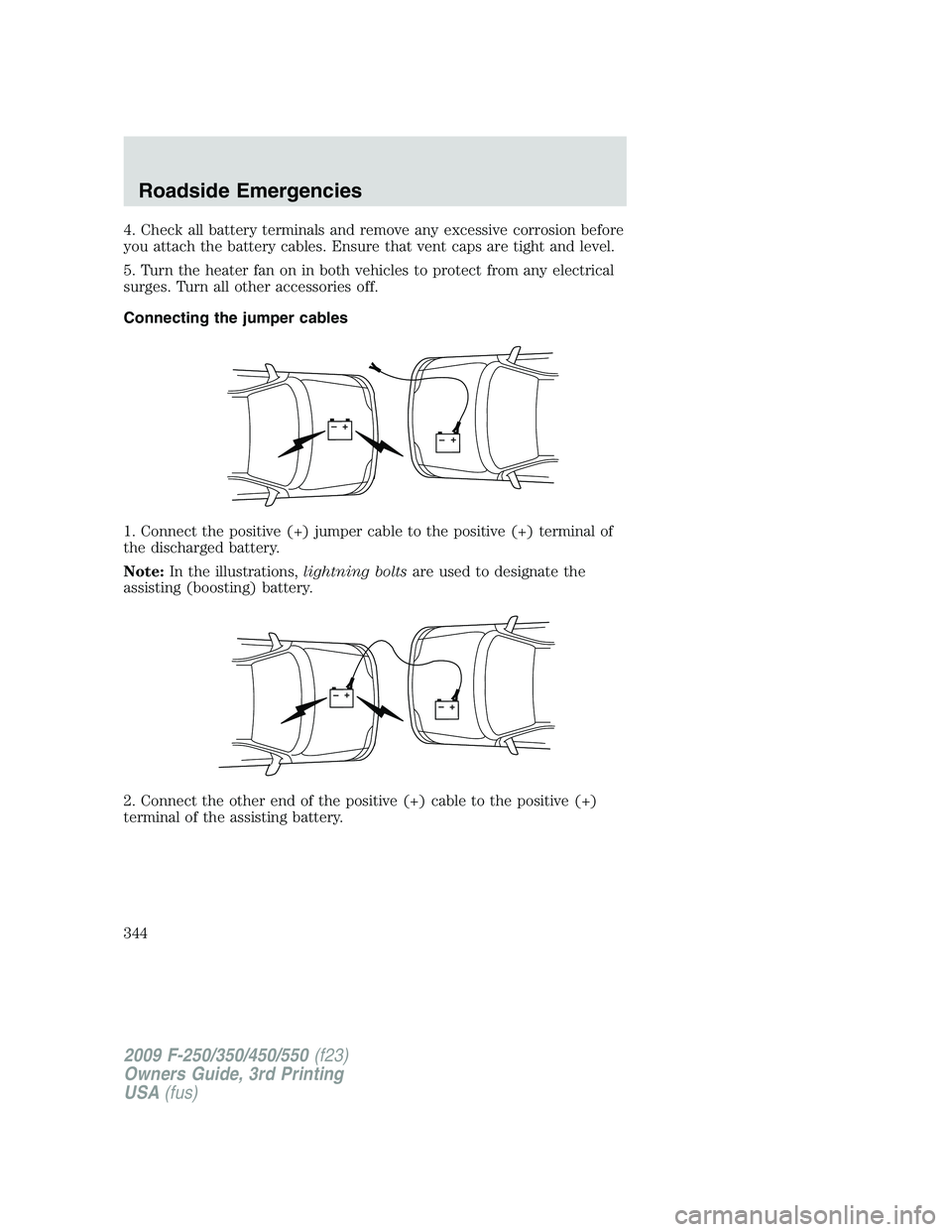 FORD F250 2009  Owners Manual 4. Check all battery terminals and remove any excessive corrosion before
you attach the battery cables. Ensure that vent caps are tight and level.
5. Turn the heater fan on in both vehicles to protect