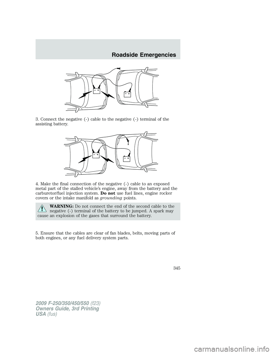 FORD F250 2009  Owners Manual 3. Connect the negative (-) cable to the negative (-) terminal of the
assisting battery.
4. Make the final connection of the negative (-) cable to an exposed
metal part of the stalled vehicle’s engi