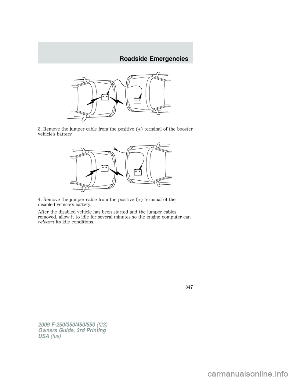 FORD F250 2009  Owners Manual 3. Remove the jumper cable from the positive (+) terminal of the booster
vehicle’s battery.
4. Remove the jumper cable from the positive (+) terminal of the
disabled vehicle’s battery.
After the d