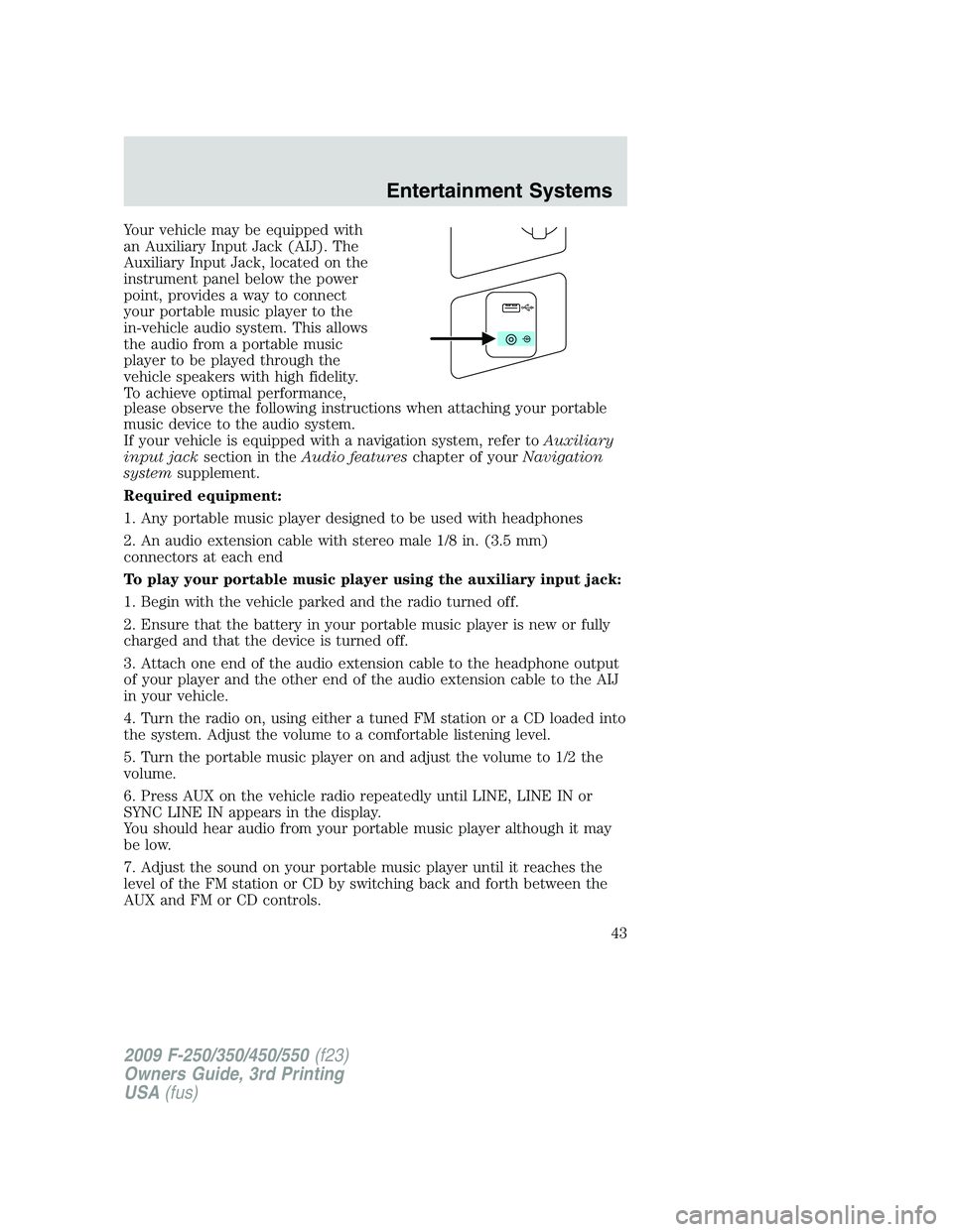 FORD F250 2009 Owners Manual Your vehicle may be equipped with
an Auxiliary Input Jack (AIJ). The
Auxiliary Input Jack, located on the
instrument panel below the power
point, provides a way to connect
your portable music player t FORD F250 2009 Owners Manual Your vehicle may be equipped with
an Auxiliary Input Jack (AIJ). The
Auxiliary Input Jack, located on the
instrument panel below the power
point, provides a way to connect
your portable music player t
