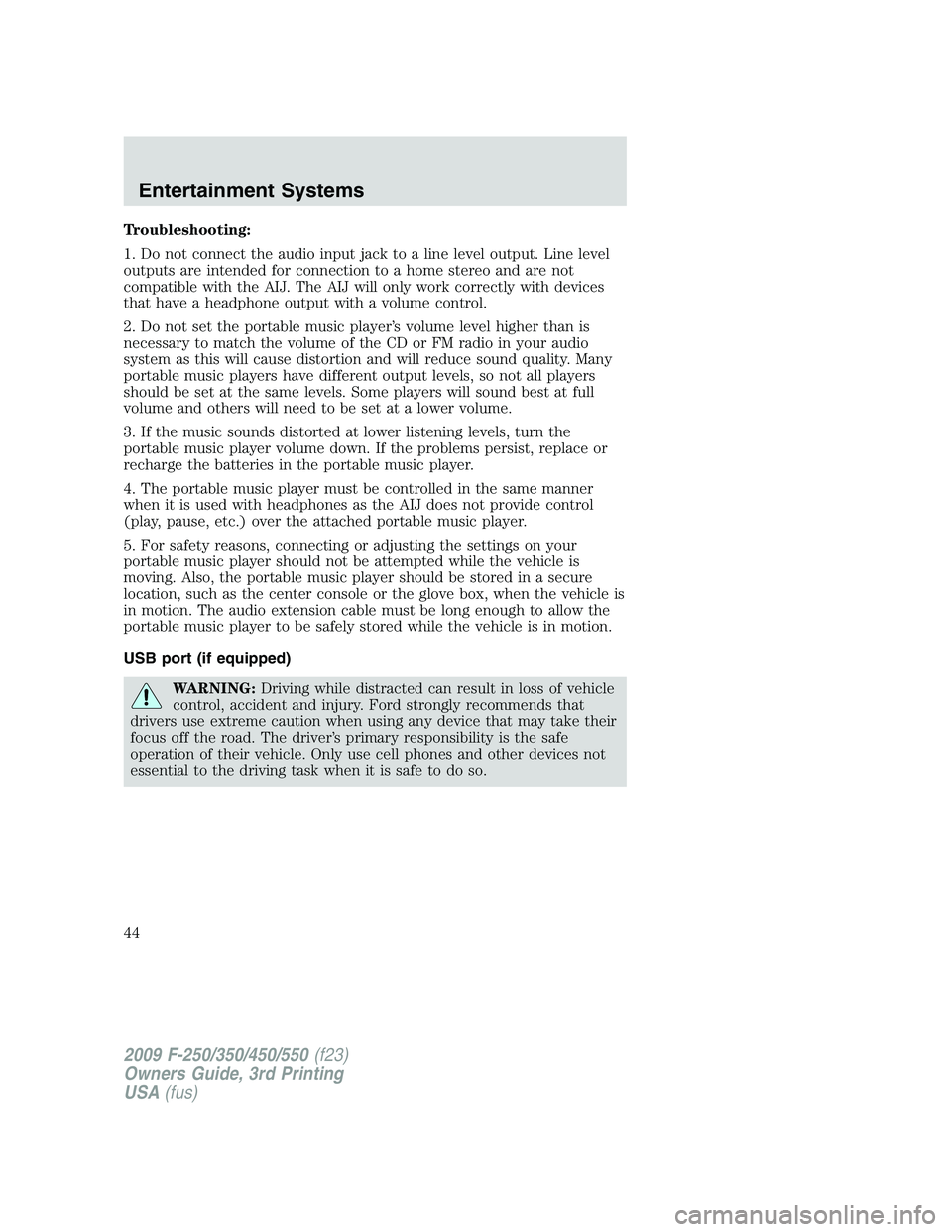 FORD F250 2009 Owners Manual Troubleshooting:
1. Do not connect the audio input jack to a line level output. Line level
outputs are intended for connection to a home stereo and are not
compatible with the AIJ. The AIJ will only w FORD F250 2009 Owners Manual Troubleshooting:
1. Do not connect the audio input jack to a line level output. Line level
outputs are intended for connection to a home stereo and are not
compatible with the AIJ. The AIJ will only w