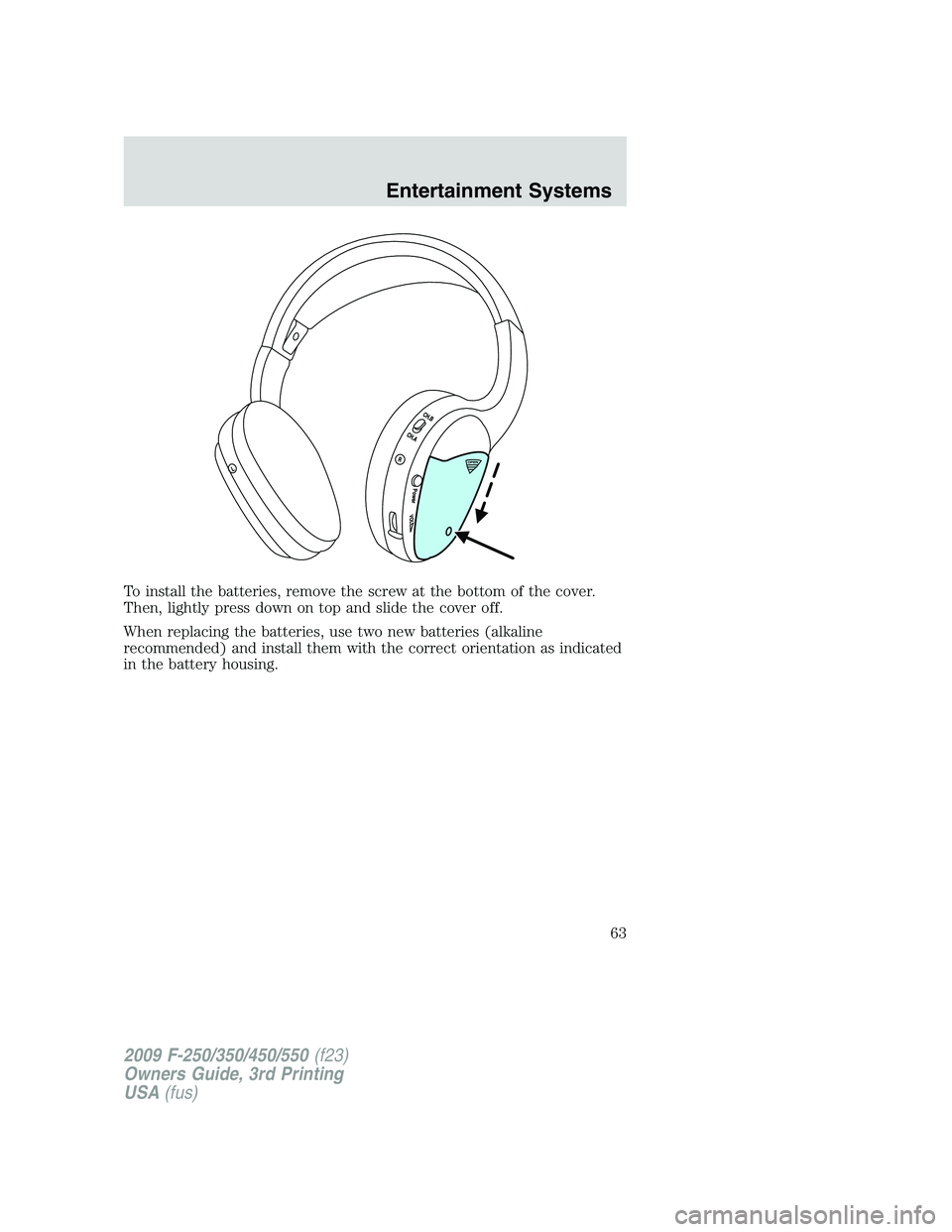 FORD F250 2009  Owners Manual To install the batteries, remove the screw at the bottom of the cover.
Then, lightly press down on top and slide the cover off.
When replacing the batteries, use two new batteries (alkaline
recommende