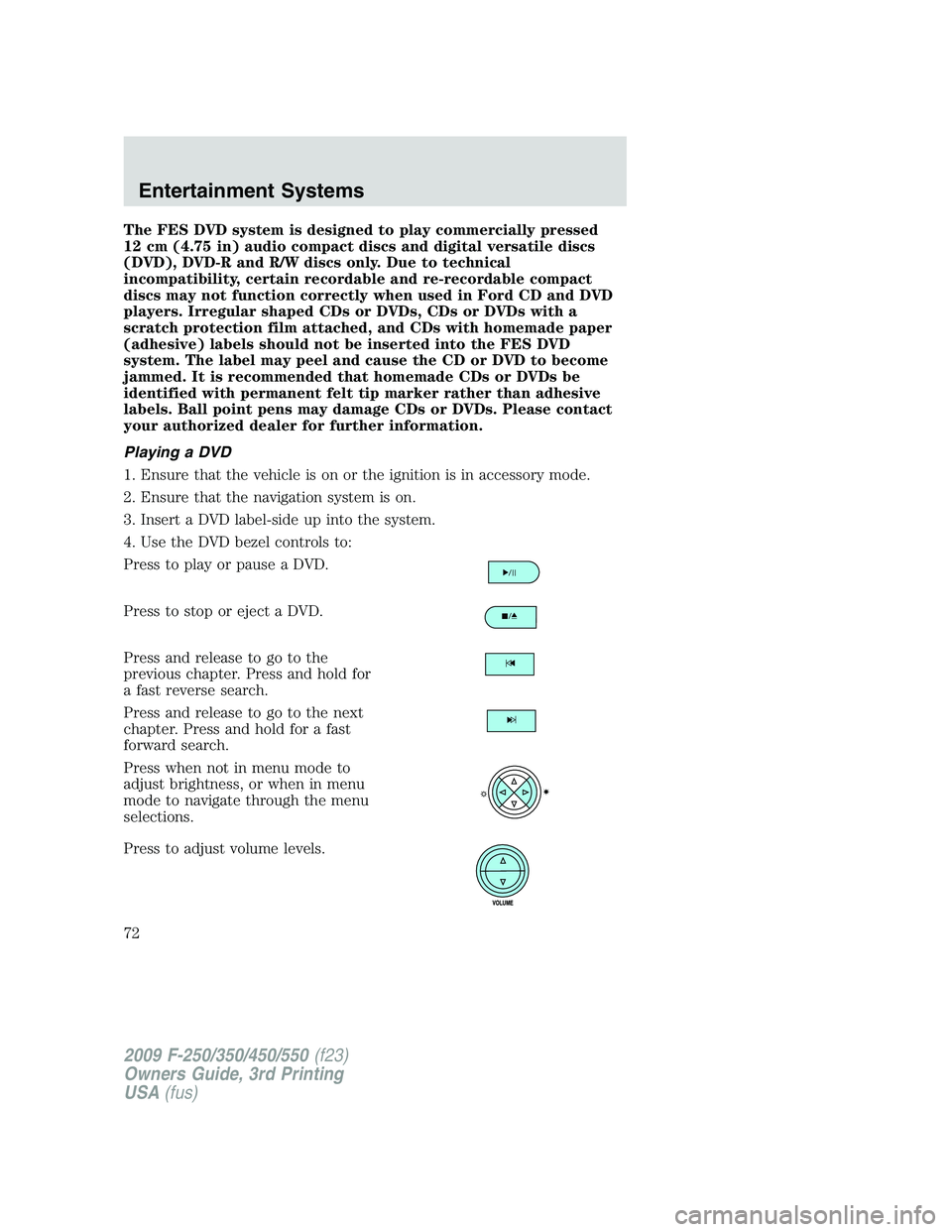 FORD F250 2009 Owners Manual The FES DVD system is designed to play commercially pressed
12 cm (4.75 in) audio compact discs and digital versatile discs
(DVD), DVD-R and R/W discs only. Due to technical
incompatibility, certain r FORD F250 2009 Owners Manual The FES DVD system is designed to play commercially pressed
12 cm (4.75 in) audio compact discs and digital versatile discs
(DVD), DVD-R and R/W discs only. Due to technical
incompatibility, certain r