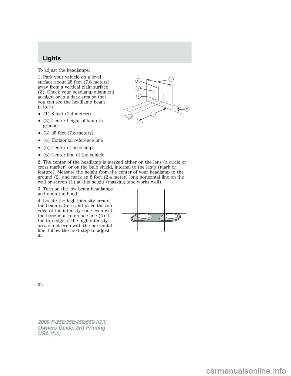 FORD F250 2009 Owners Manual To adjust the headlamps:
1. Park your vehicle on a level
surface about 25 feet (7.6 meters)
away from a vertical plain surface
(3). Check your headlamp alignment
at night or in a dark area so that
you FORD F250 2009 Owners Manual To adjust the headlamps:
1. Park your vehicle on a level
surface about 25 feet (7.6 meters)
away from a vertical plain surface
(3). Check your headlamp alignment
at night or in a dark area so that
you