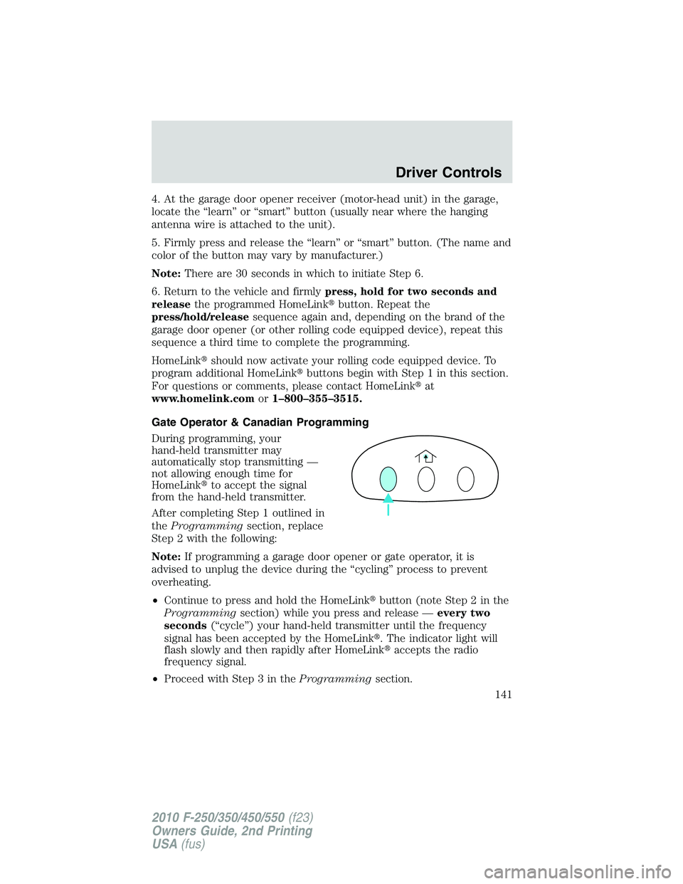 FORD F250 2010 Owners Manual 4. At the garage door opener receiver (motor-head unit) in the garage,
locate the “learn” or “smart” button (usually near where the hanging
antenna wire is attached to the unit).
5. Firmly pre FORD F250 2010 Owners Manual 4. At the garage door opener receiver (motor-head unit) in the garage,
locate the “learn” or “smart” button (usually near where the hanging
antenna wire is attached to the unit).
5. Firmly pre