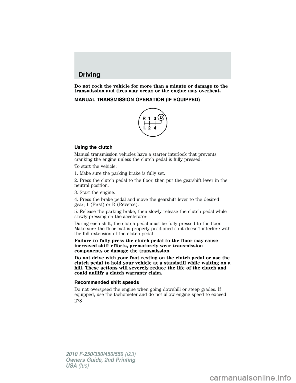 FORD F250 2010 Owners Manual Do not rock the vehicle for more than a minute or damage to the
transmission and tires may occur, or the engine may overheat.
MANUAL TRANSMISSION OPERATION (IF EQUIPPED)
Using the clutch
Manual transm FORD F250 2010 Owners Manual Do not rock the vehicle for more than a minute or damage to the
transmission and tires may occur, or the engine may overheat.
MANUAL TRANSMISSION OPERATION (IF EQUIPPED)
Using the clutch
Manual transm