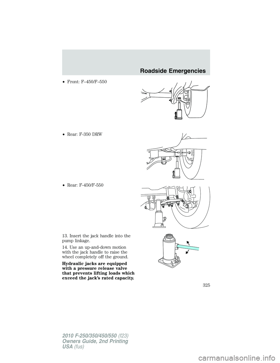 FORD F250 2010  Owners Manual •Front: F–450/F–550
•Rear: F-350 DRW
•Rear: F-450/F-550
13. Insert the jack handle into the
pump linkage.
14. Use an up-and-down motion
with the jack handle to raise the
wheel completely off