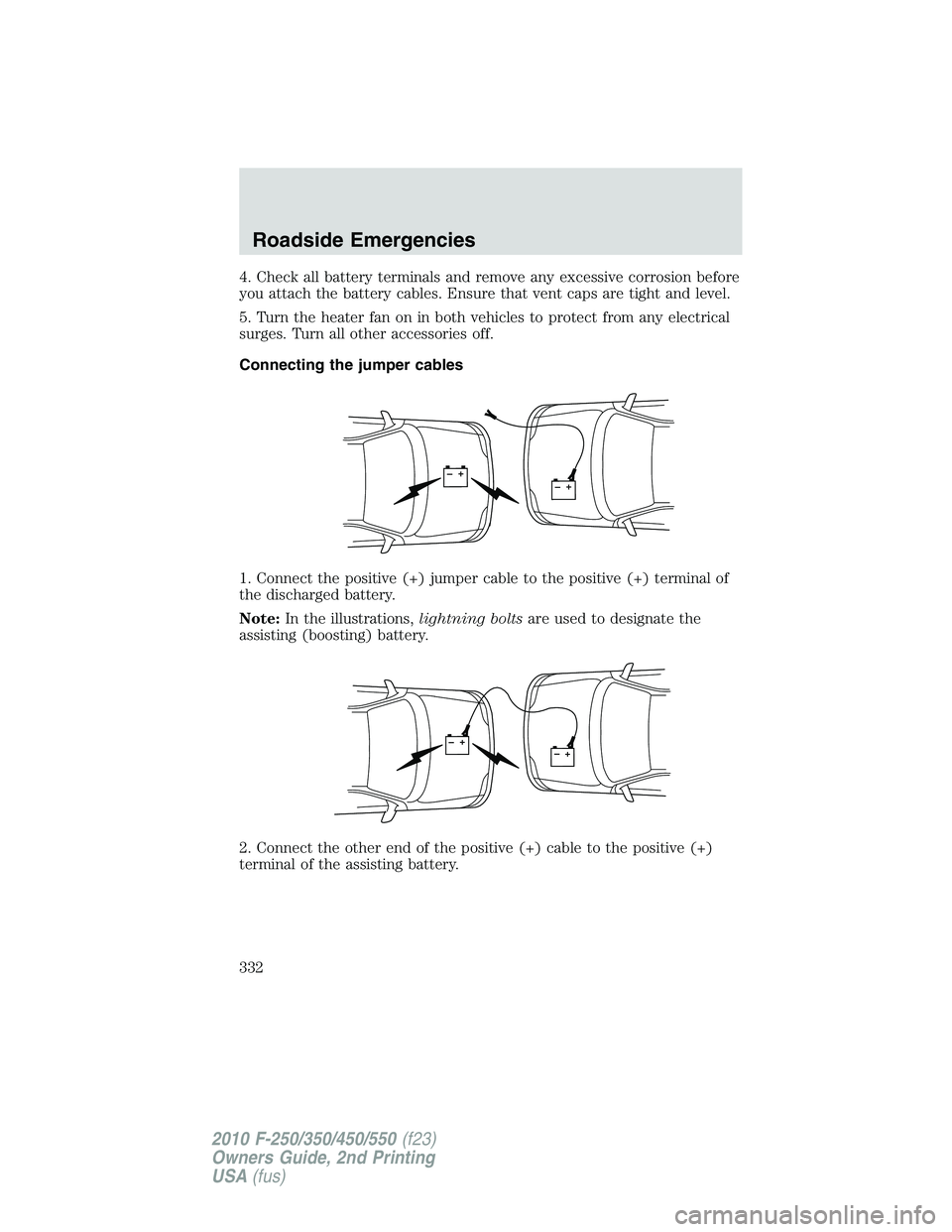FORD F250 2010  Owners Manual 4. Check all battery terminals and remove any excessive corrosion before
you attach the battery cables. Ensure that vent caps are tight and level.
5. Turn the heater fan on in both vehicles to protect