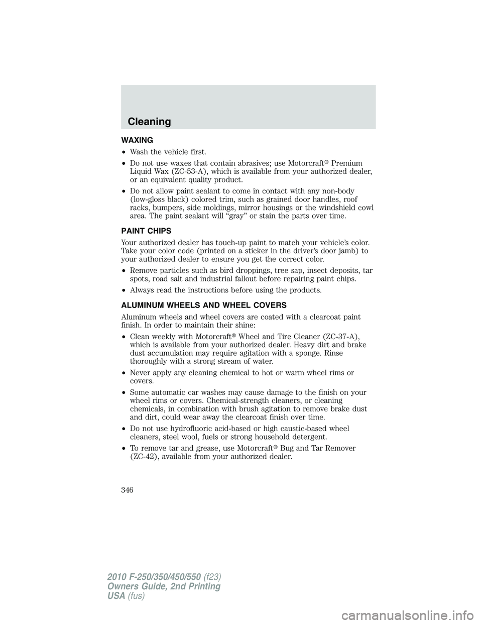 FORD F250 2010 Owners Manual WAXING
•Wash the vehicle first.
•Do not use waxes that contain abrasives; use MotorcraftPremium
Liquid Wax (ZC-53-A), which is available from your authorized dealer,
or an equivalent quality prod FORD F250 2010 Owners Manual WAXING
•Wash the vehicle first.
•Do not use waxes that contain abrasives; use MotorcraftPremium
Liquid Wax (ZC-53-A), which is available from your authorized dealer,
or an equivalent quality prod