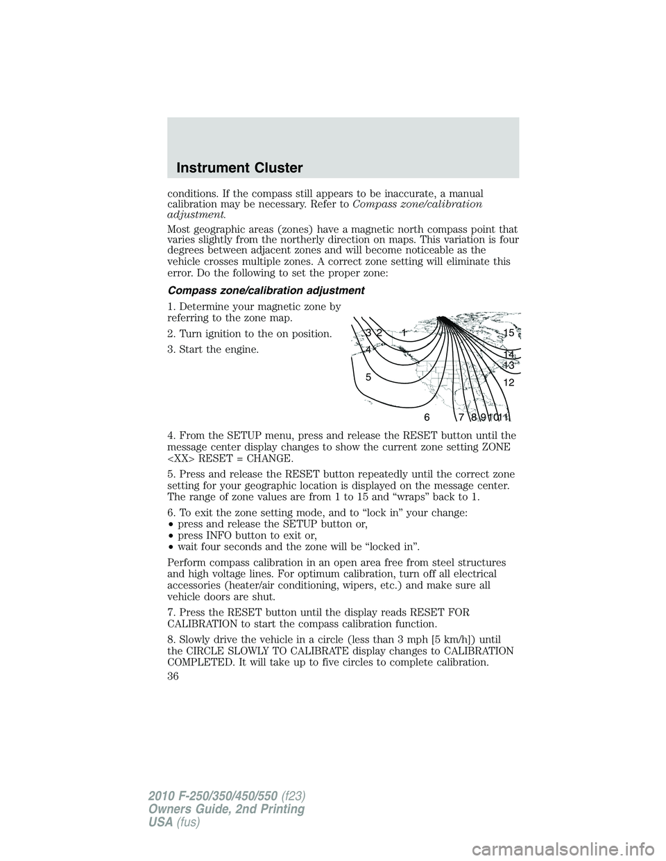 FORD F250 2010  Owners Manual conditions. If the compass still appears to be inaccurate, a manual
calibration may be necessary. Refer toCompass zone/calibration
adjustment.
Most geographic areas (zones) have a magnetic north compa