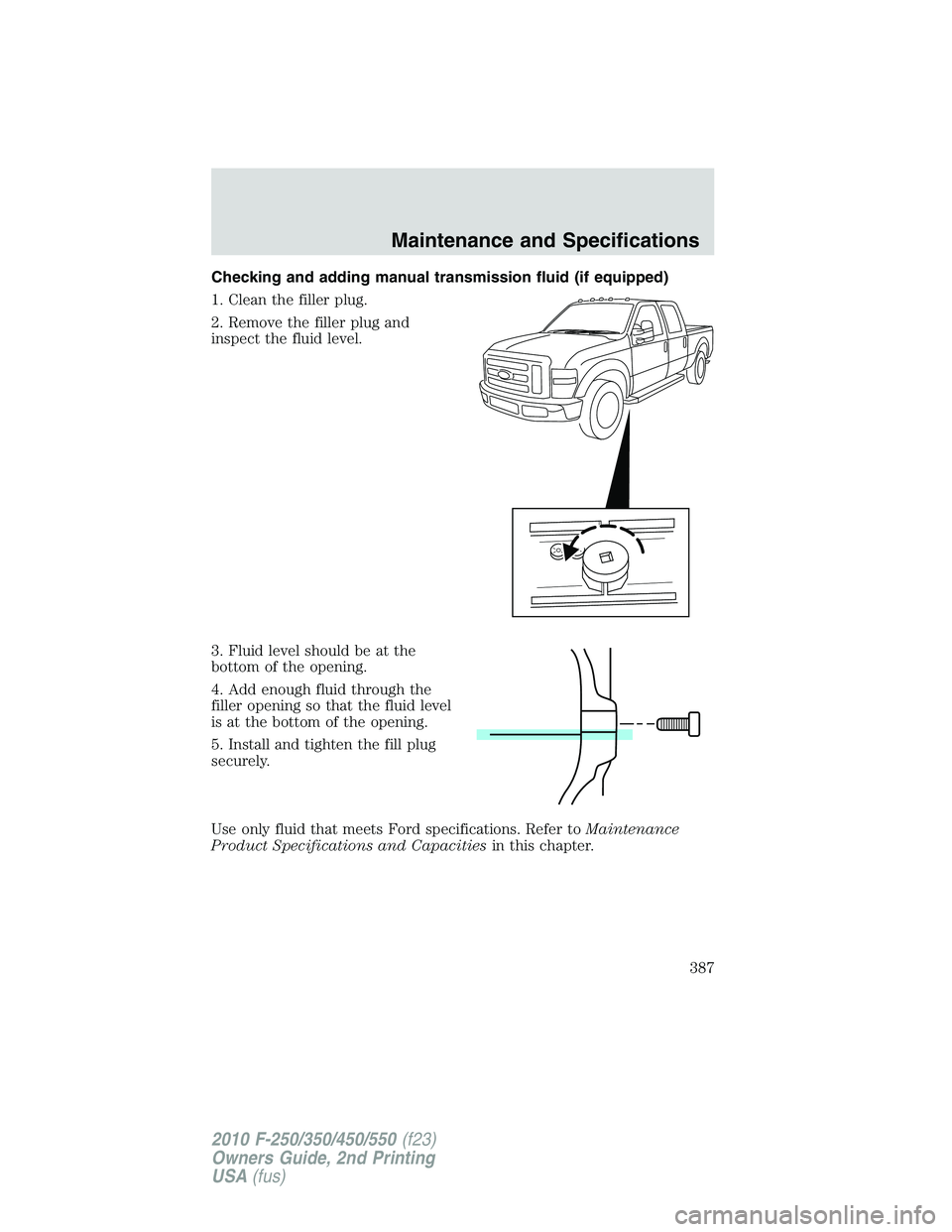 FORD F250 2010  Owners Manual Checking and adding manual transmission fluid (if equipped)
1. Clean the filler plug.
2. Remove the filler plug and
inspect the fluid level.
3. Fluid level should be at the
bottom of the opening.
4. A