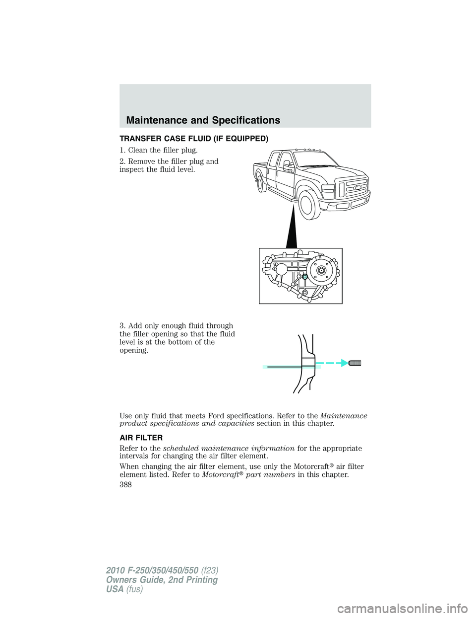 FORD F250 2010  Owners Manual TRANSFER CASE FLUID (IF EQUIPPED)
1. Clean the filler plug.
2. Remove the filler plug and
inspect the fluid level.
3. Add only enough fluid through
the filler opening so that the fluid
level is at the