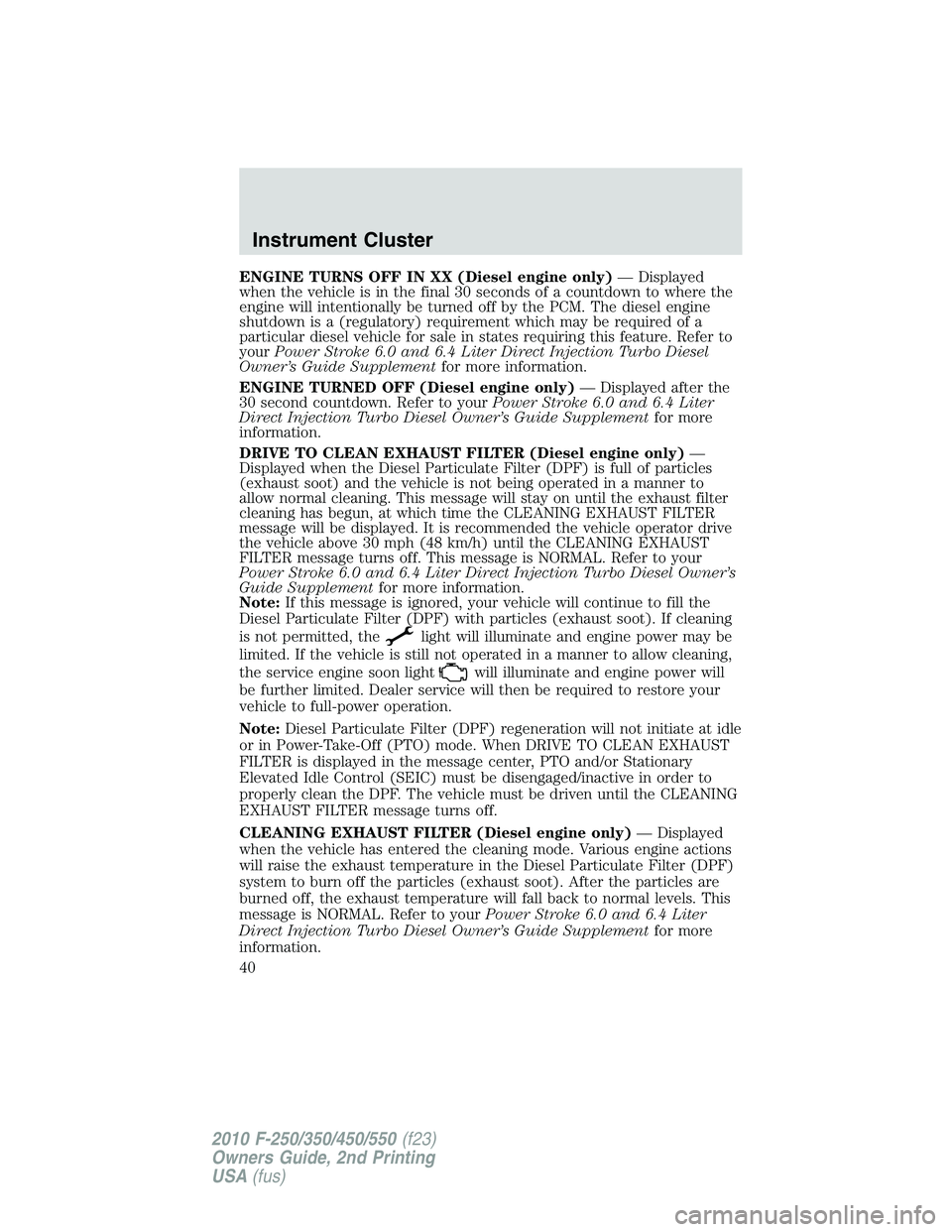FORD F250 2010  Owners Manual ENGINE TURNS OFF IN XX (Diesel engine only)— Displayed
when the vehicle is in the final 30 seconds of a countdown to where the
engine will intentionally be turned off by the PCM. The diesel engine
s