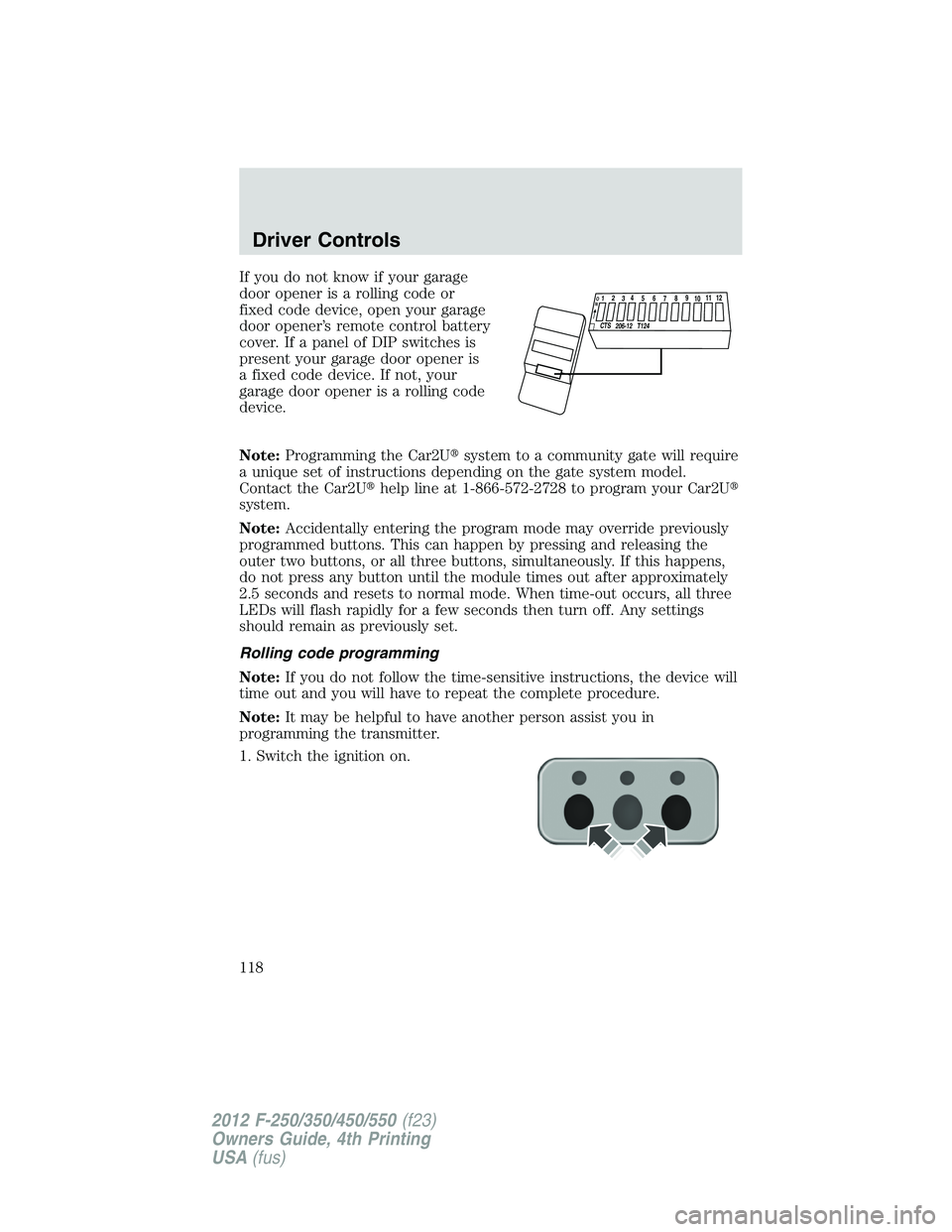 FORD F250 2012 Owners Manual If you do not know if your garage
door opener is a rolling code or
fixed code device, open your garage
door opener’s remote control battery
cover. If a panel of DIP switches is
present your garage d FORD F250 2012 Owners Manual If you do not know if your garage
door opener is a rolling code or
fixed code device, open your garage
door opener’s remote control battery
cover. If a panel of DIP switches is
present your garage d