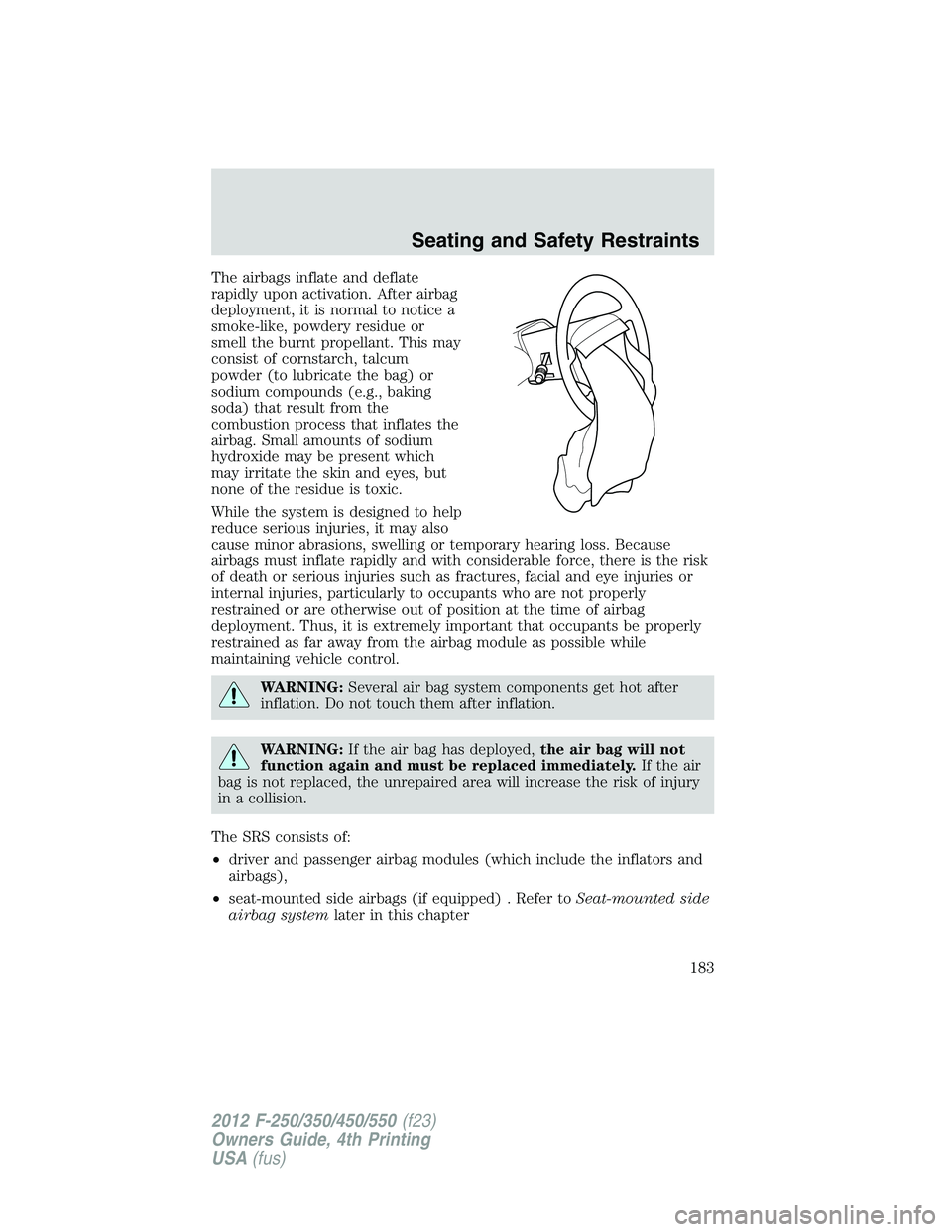 FORD F250 2012 Owners Manual The airbags inflate and deflate
rapidly upon activation. After airbag
deployment, it is normal to notice a
smoke-like, powdery residue or
smell the burnt propellant. This may
consist of cornstarch, ta FORD F250 2012 Owners Manual The airbags inflate and deflate
rapidly upon activation. After airbag
deployment, it is normal to notice a
smoke-like, powdery residue or
smell the burnt propellant. This may
consist of cornstarch, ta
