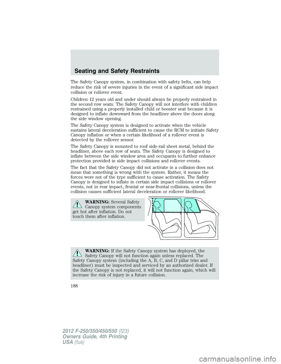 FORD F250 2012 Owners Manual The Safety Canopy system, in combination with safety belts, can help
reduce the risk of severe injuries in the event of a significant side impact
collision or rollover event.
Children 12 years old and FORD F250 2012 Owners Manual The Safety Canopy system, in combination with safety belts, can help
reduce the risk of severe injuries in the event of a significant side impact
collision or rollover event.
Children 12 years old and