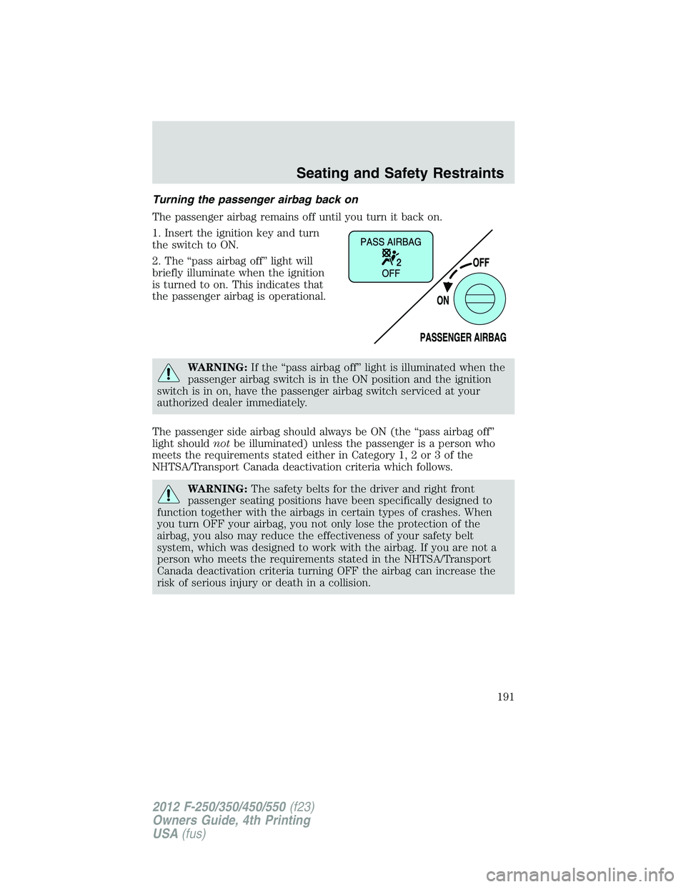 FORD F250 2012 Owners Manual Turning the passenger airbag back on
The passenger airbag remains off until you turn it back on.
1. Insert the ignition key and turn
the switch to ON.
2. The “pass airbag off” light will
briefly i FORD F250 2012 Owners Manual Turning the passenger airbag back on
The passenger airbag remains off until you turn it back on.
1. Insert the ignition key and turn
the switch to ON.
2. The “pass airbag off” light will
briefly i