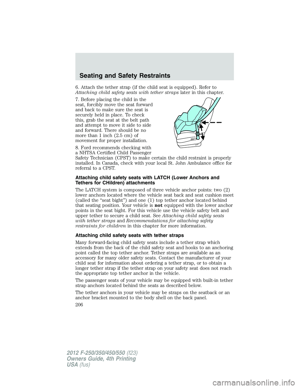 FORD F250 2012 Owners Manual 6. Attach the tether strap (if the child seat is equipped). Refer to
Attaching child safety seats with tether strapslater in this chapter.
7. Before placing the child in the
seat, forcibly move the se FORD F250 2012 Owners Manual 6. Attach the tether strap (if the child seat is equipped). Refer to
Attaching child safety seats with tether strapslater in this chapter.
7. Before placing the child in the
seat, forcibly move the se