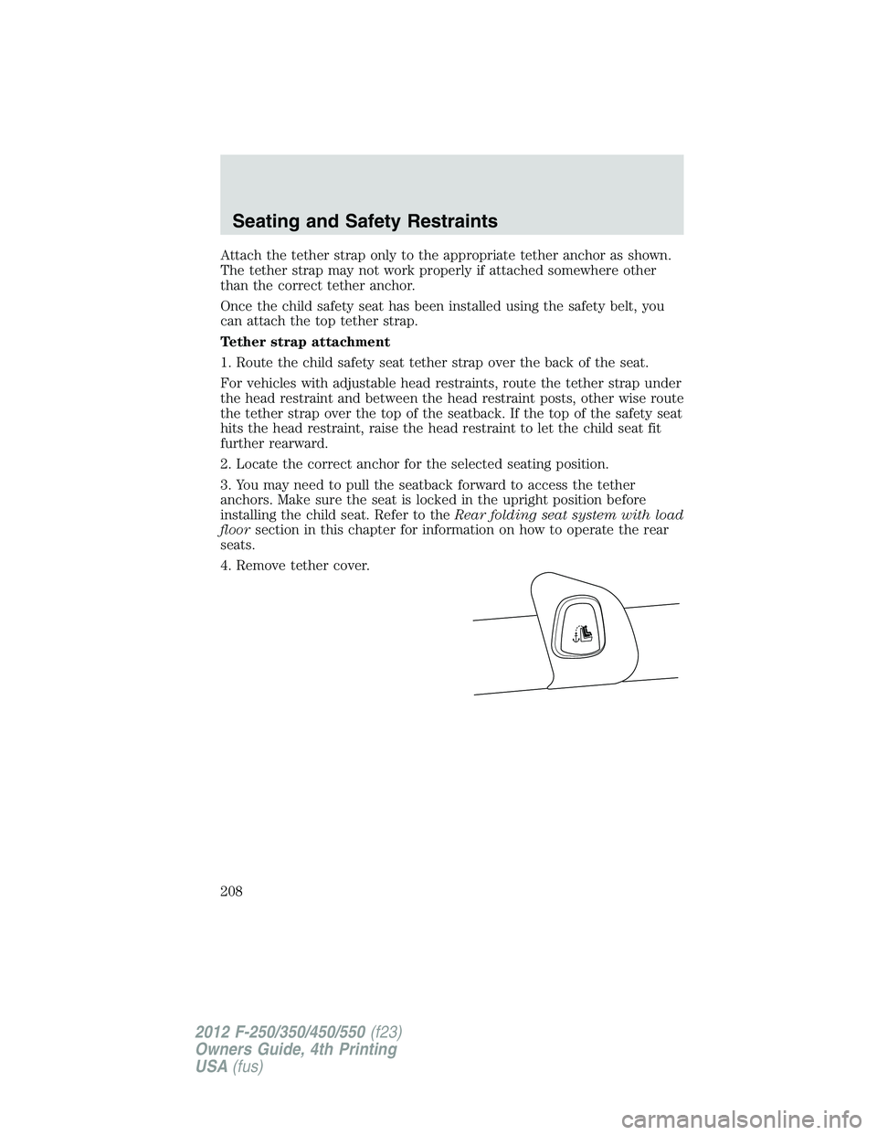 FORD F250 2012 Owners Manual Attach the tether strap only to the appropriate tether anchor as shown.
The tether strap may not work properly if attached somewhere other
than the correct tether anchor.
Once the child safety seat ha FORD F250 2012 Owners Manual Attach the tether strap only to the appropriate tether anchor as shown.
The tether strap may not work properly if attached somewhere other
than the correct tether anchor.
Once the child safety seat ha