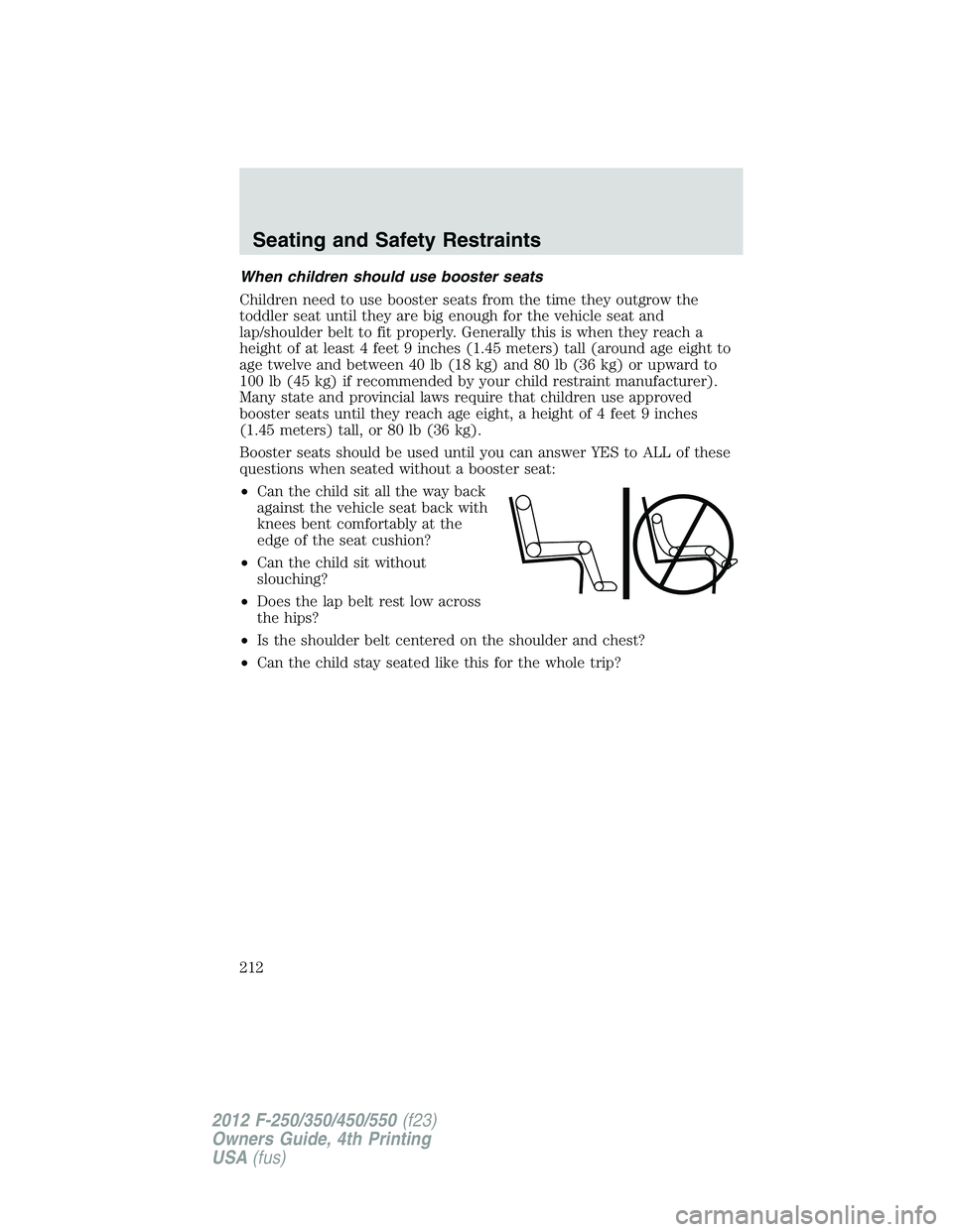 FORD F250 2012 Owners Manual When children should use booster seats
Children need to use booster seats from the time they outgrow the
toddler seat until they are big enough for the vehicle seat and
lap/shoulder belt to fit proper FORD F250 2012 Owners Manual When children should use booster seats
Children need to use booster seats from the time they outgrow the
toddler seat until they are big enough for the vehicle seat and
lap/shoulder belt to fit proper