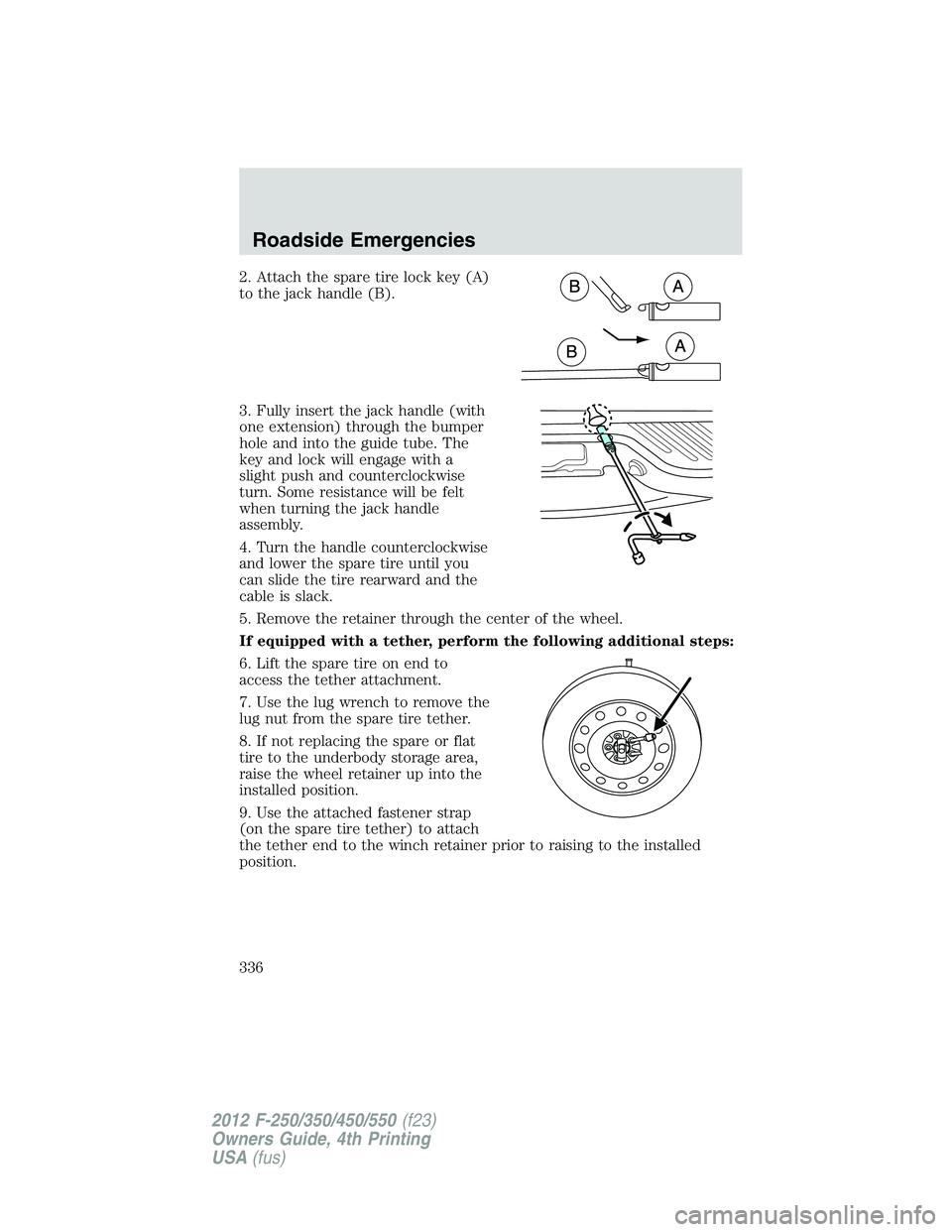 FORD F250 2012 Owners Manual 2. Attach the spare tire lock key (A)
to the jack handle (B).
3. Fully insert the jack handle (with
one extension) through the bumper
hole and into the guide tube. The
key and lock will engage with a
FORD F250 2012 Owners Manual 2. Attach the spare tire lock key (A)
to the jack handle (B).
3. Fully insert the jack handle (with
one extension) through the bumper
hole and into the guide tube. The
key and lock will engage with a