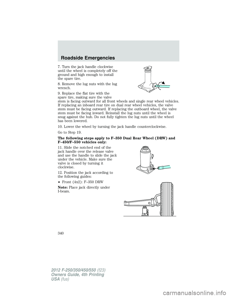 FORD F250 2012 Owners Manual 7. Turn the jack handle clockwise
until the wheel is completely off the
ground and high enough to install
the spare tire.
8. Remove the lug nuts with the lug
wrench.
9. Replace the flat tire with the
FORD F250 2012 Owners Manual 7. Turn the jack handle clockwise
until the wheel is completely off the
ground and high enough to install
the spare tire.
8. Remove the lug nuts with the lug
wrench.
9. Replace the flat tire with the