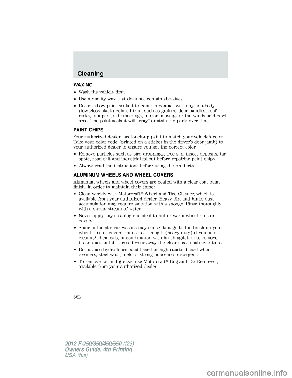 FORD F250 2012 Owners Manual WAXING
•Wash the vehicle first.
•Use a quality wax that does not contain abrasives.
•Do not allow paint sealant to come in contact with any non-body
(low-gloss black) colored trim, such as grain FORD F250 2012 Owners Manual WAXING
•Wash the vehicle first.
•Use a quality wax that does not contain abrasives.
•Do not allow paint sealant to come in contact with any non-body
(low-gloss black) colored trim, such as grain