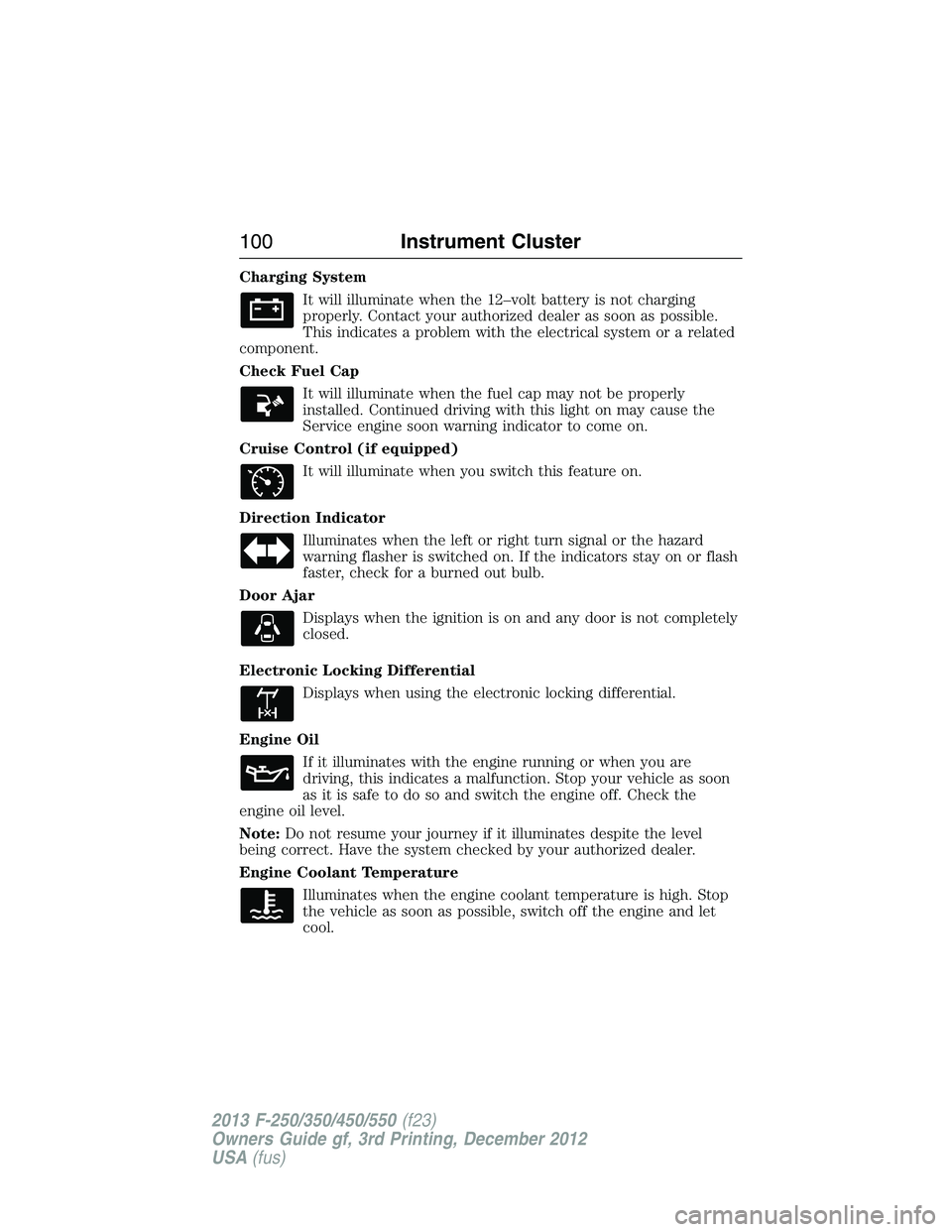 FORD F250 2013  Owners Manual Charging System
It will illuminate when the 12–volt battery is not charging
properly. Contact your authorized dealer as soon as possible.
This indicates a problem with the electrical system or a rel