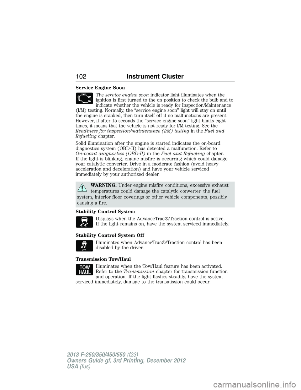FORD F250 2013  Owners Manual Service Engine Soon
Theservice engine soonindicator light illuminates when the
ignition is first turned to the on position to check the bulb and to
indicate whether the vehicle is ready for Inspection