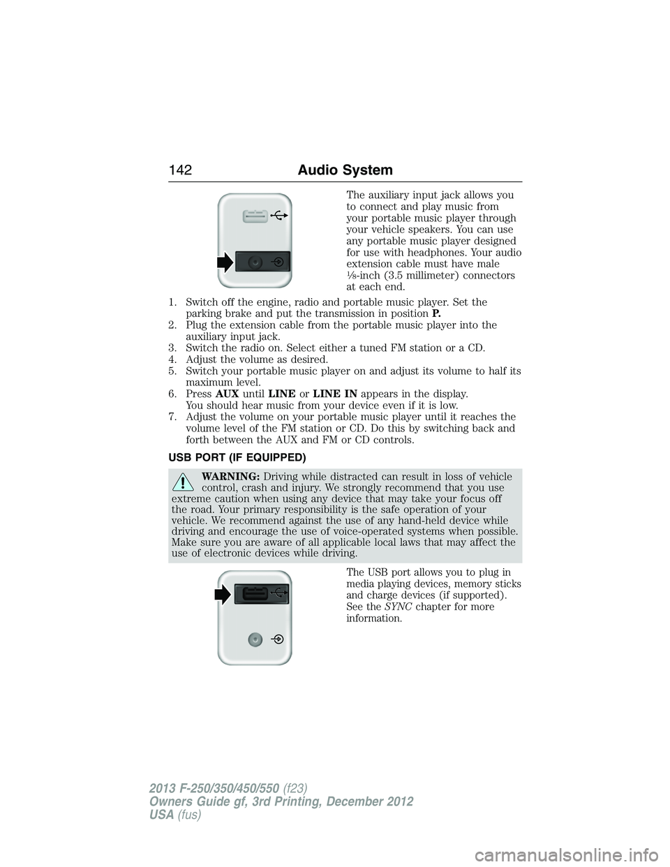 FORD F250 2013 Owners Manual The auxiliary input jack allows you
to connect and play music from
your portable music player through
your vehicle speakers. You can use
any portable music player designed
for use with headphones. You FORD F250 2013 Owners Manual The auxiliary input jack allows you
to connect and play music from
your portable music player through
your vehicle speakers. You can use
any portable music player designed
for use with headphones. You
