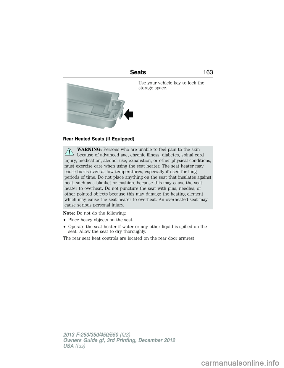 FORD F250 2013  Owners Manual Use your vehicle key to lock the
storage space.
Rear Heated Seats (If Equipped)
WARNING:Persons who are unable to feel pain to the skin
because of advanced age, chronic illness, diabetes, spinal cord
