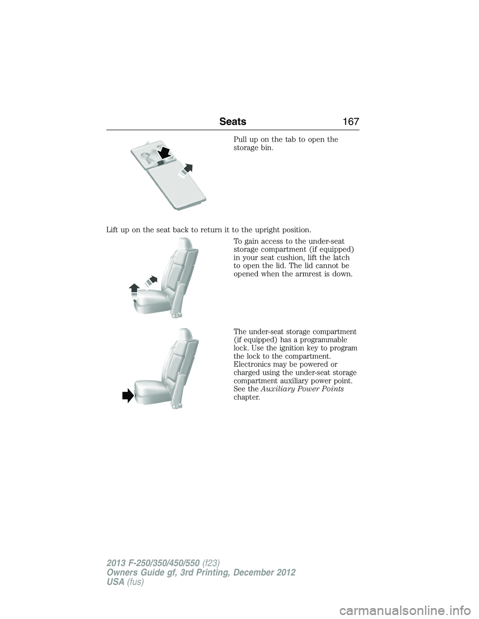 FORD F250 2013  Owners Manual Pull up on the tab to open the
storage bin.
Lift up on the seat back to return it to the upright position.
To gain access to the under-seat
storage compartment (if equipped)
in your seat cushion, lift