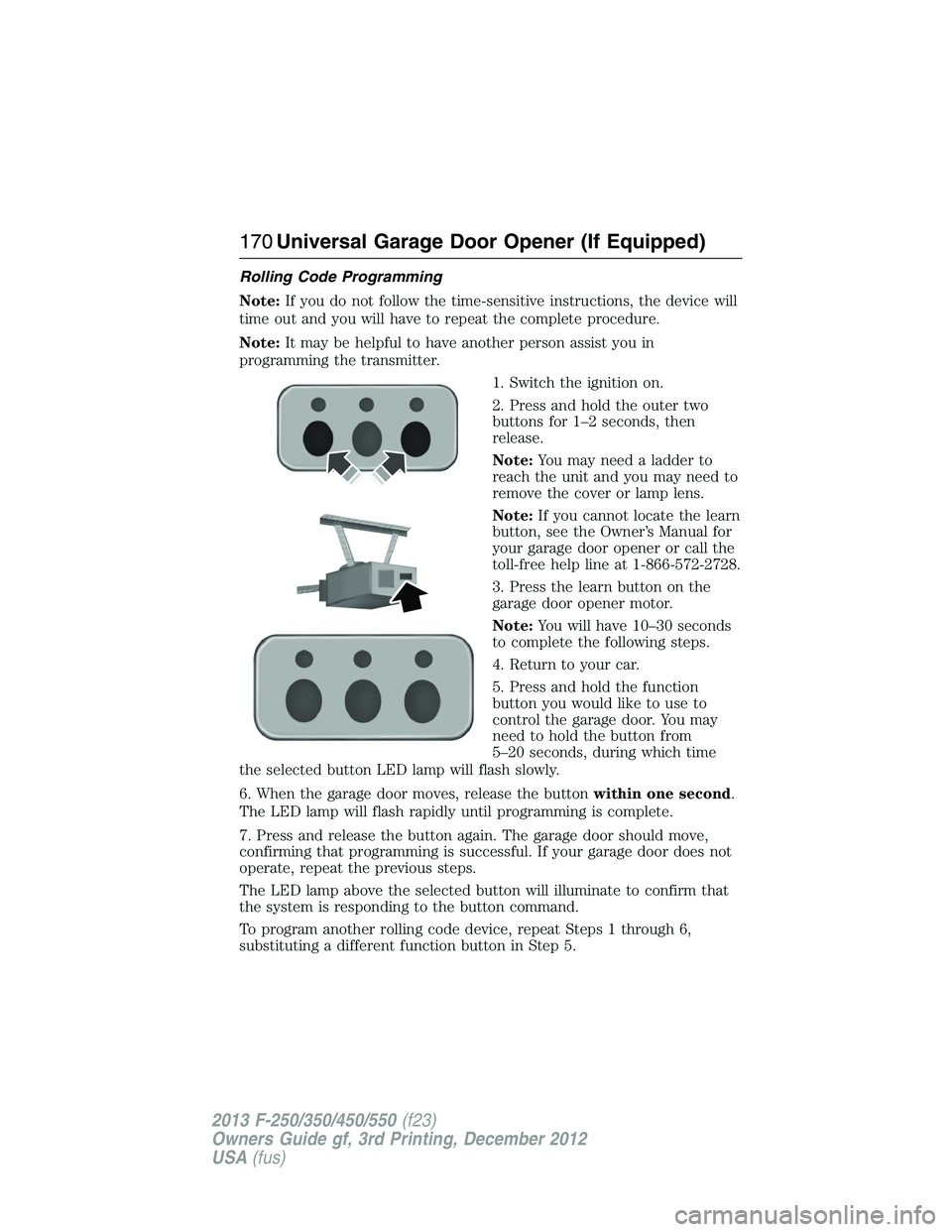 FORD F250 2013 Owners Manual Rolling Code Programming
Note:If you do not follow the time-sensitive instructions, the device will
time out and you will have to repeat the complete procedure.
Note:It may be helpful to have another FORD F250 2013 Owners Manual Rolling Code Programming
Note:If you do not follow the time-sensitive instructions, the device will
time out and you will have to repeat the complete procedure.
Note:It may be helpful to have another
