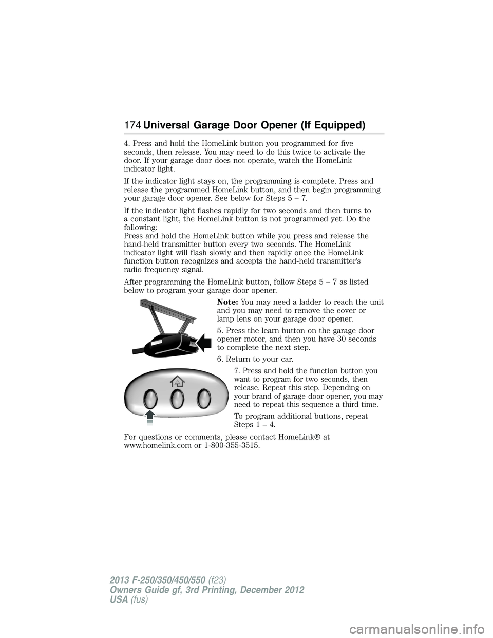 FORD F250 2013 Owners Manual 4. Press and hold the HomeLink button you programmed for five
seconds, then release. You may need to do this twice to activate the
door. If your garage door does not operate, watch the HomeLink
indica FORD F250 2013 Owners Manual 4. Press and hold the HomeLink button you programmed for five
seconds, then release. You may need to do this twice to activate the
door. If your garage door does not operate, watch the HomeLink
indica