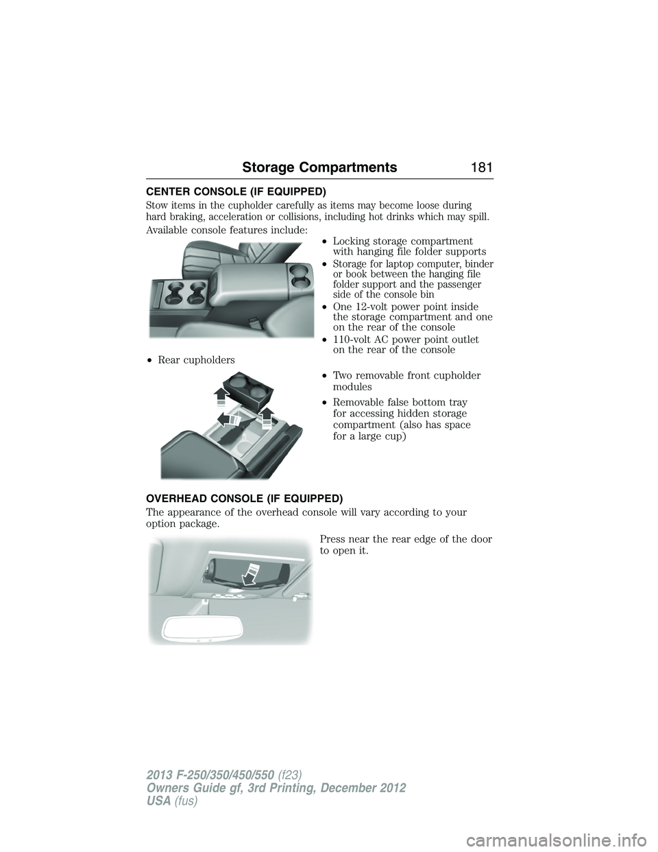 FORD F250 2013  Owners Manual CENTER CONSOLE (IF EQUIPPED)
Stow items in the cupholder carefully as items may become loose during
hard braking, acceleration or collisions, including hot drinks which may spill.
Available console fe